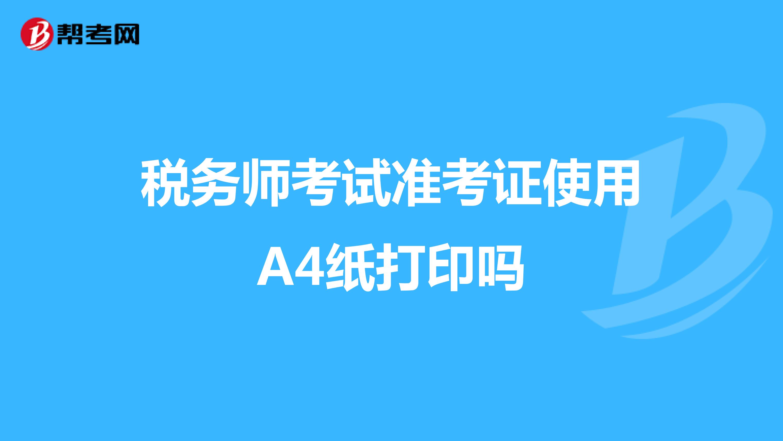 税务师考试准考证使用A4纸打印吗