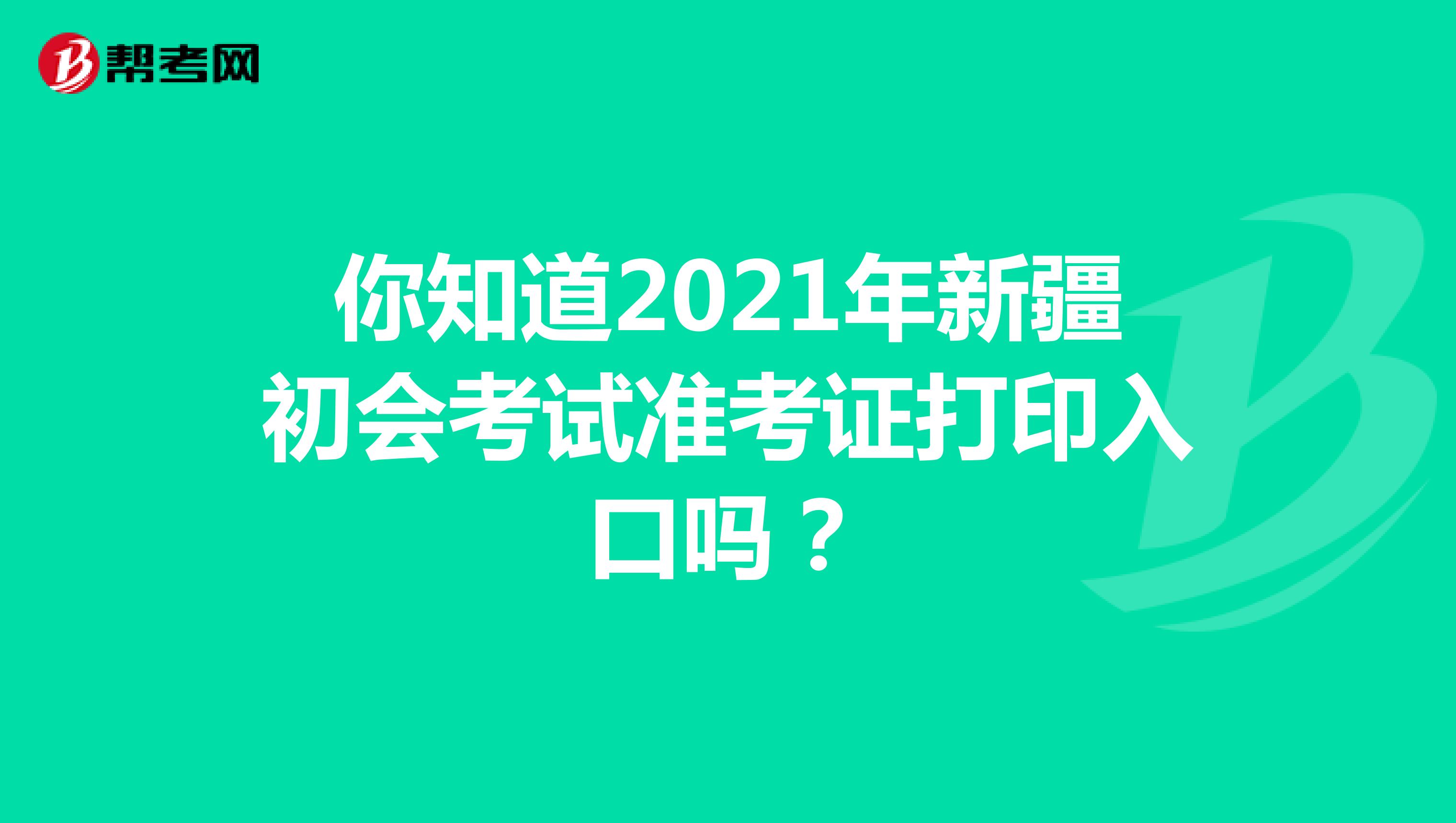 你知道2021年新疆初会考试准考证打印入口吗？