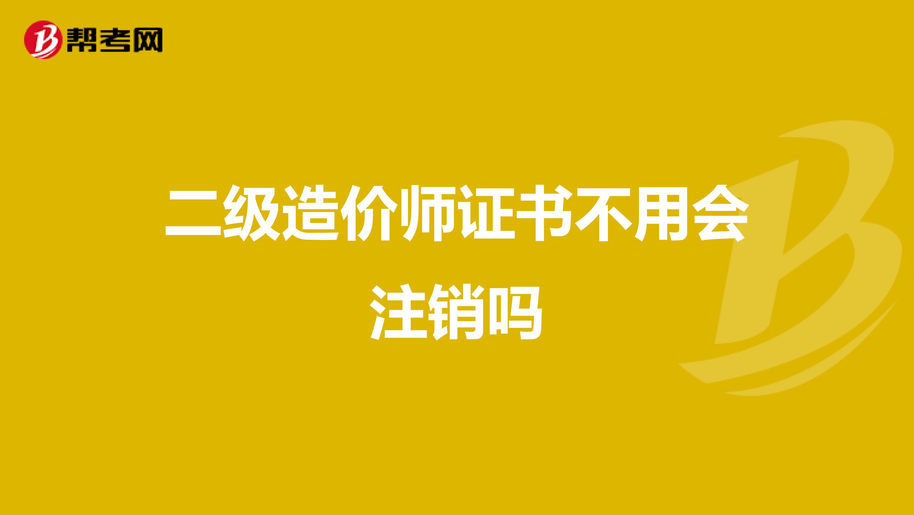 二级造价师证书不用会注销吗