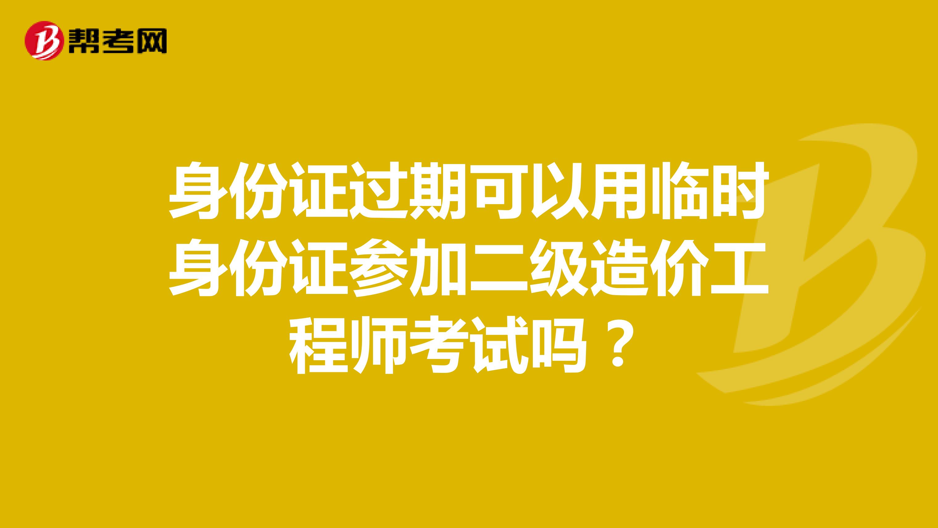 身份证过期可以用临时身份证参加二级造价工程师考试吗？