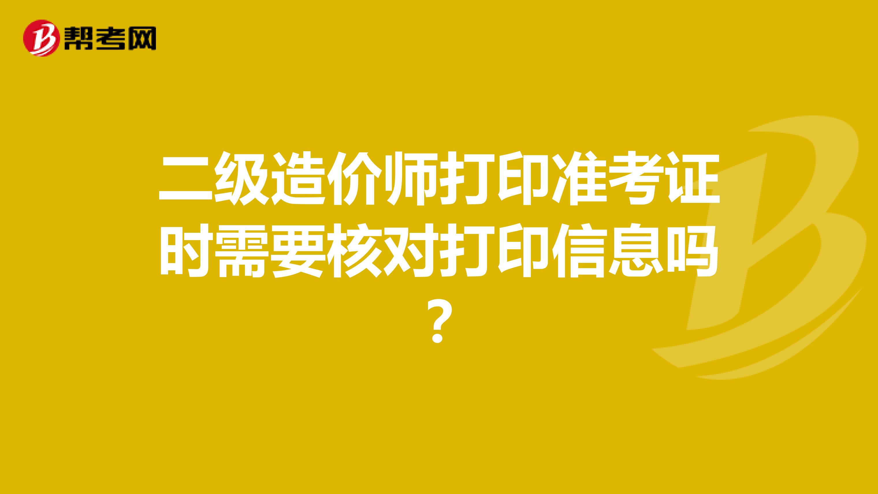 二級造價(jià)師打印準(zhǔn)考證時(shí)需要核對打印信息嗎？