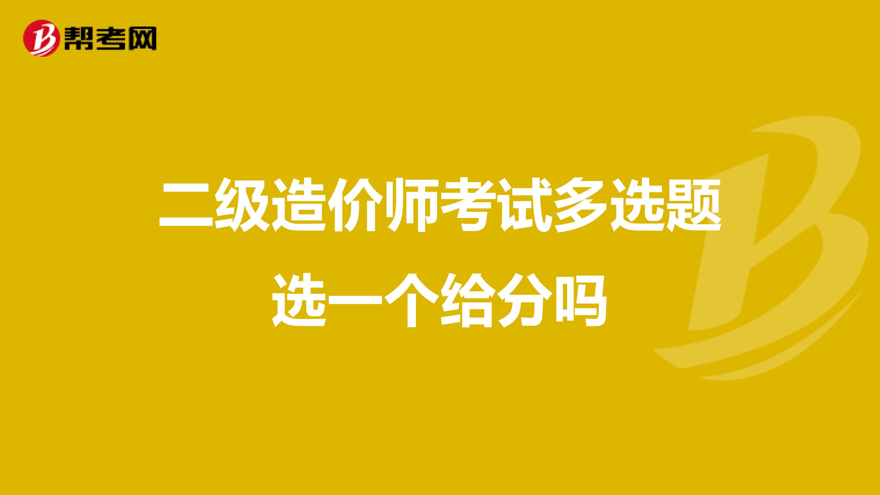 二级造价师考试多选题选一个给分吗