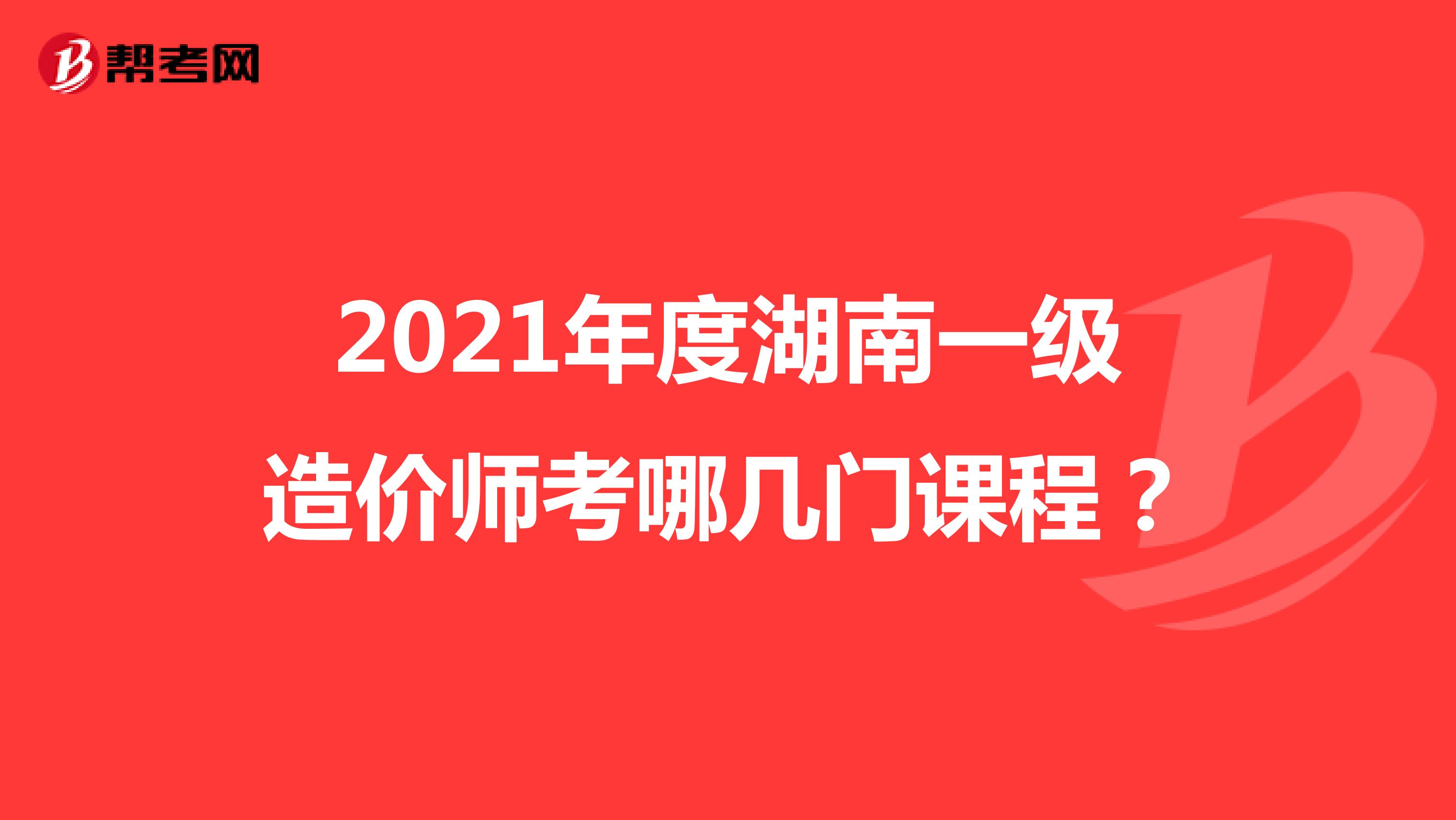 2021年度湖南一级造价师考哪几门课程？