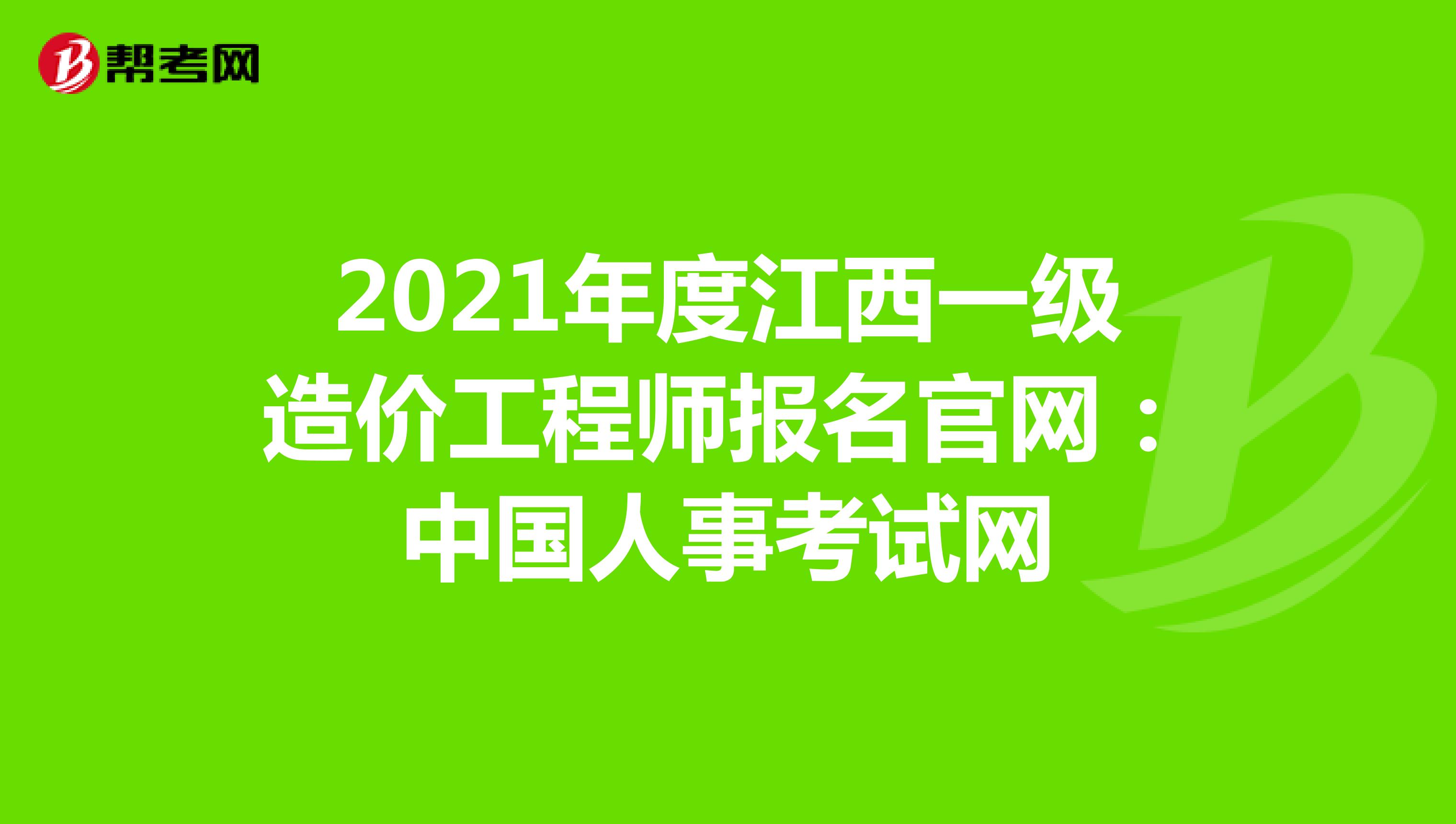 2021年度江西一级造价工程师报名官网：中国人事考试网