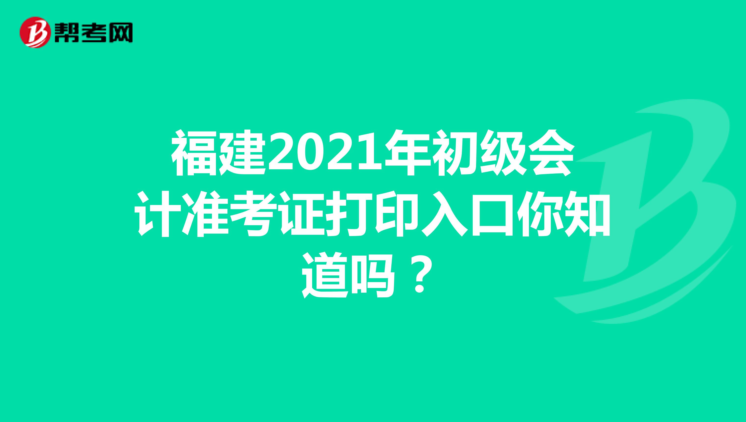 福建2021年初级会计准考证打印入口你知道吗？