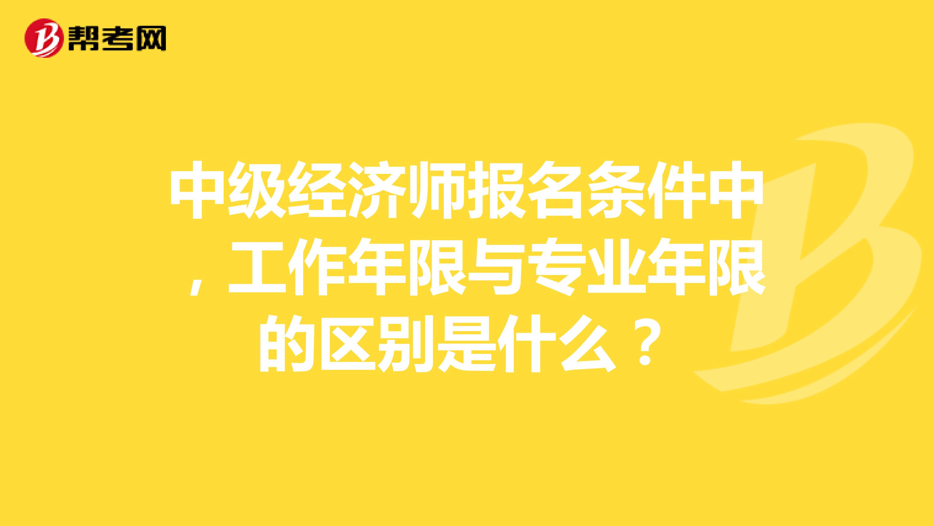 中级经济师报名条件中，工作年限与专业年限的区别是什么？
