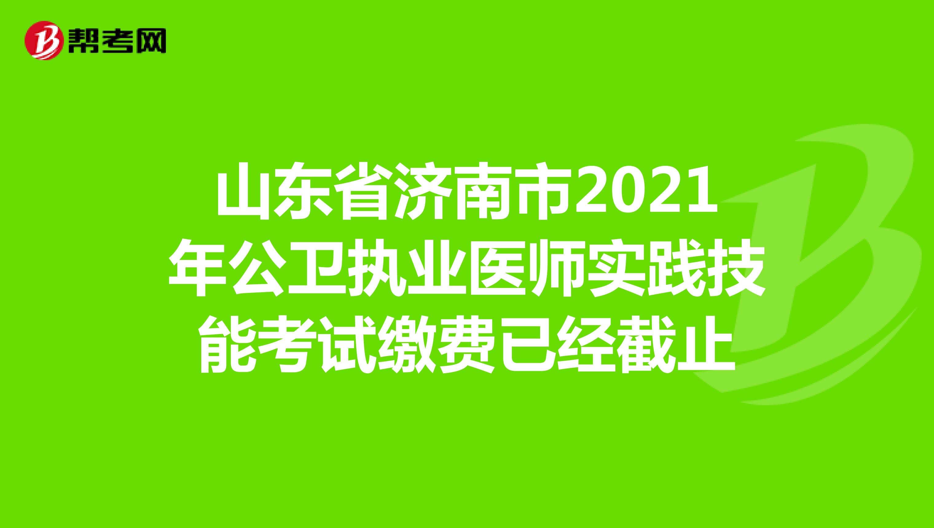 山东省济南市2021年公卫执业医师实践技能考试缴费已经截止