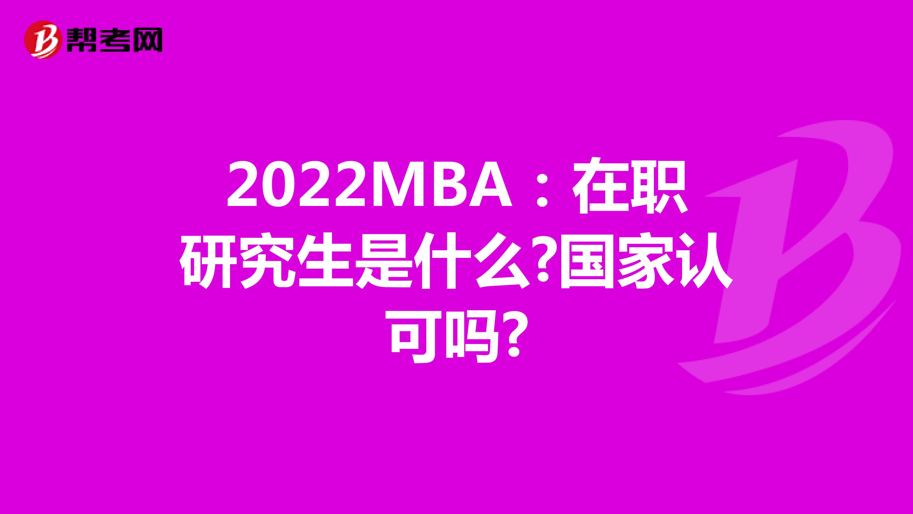 2022MBA：在职研究生是什么?国家认可吗?