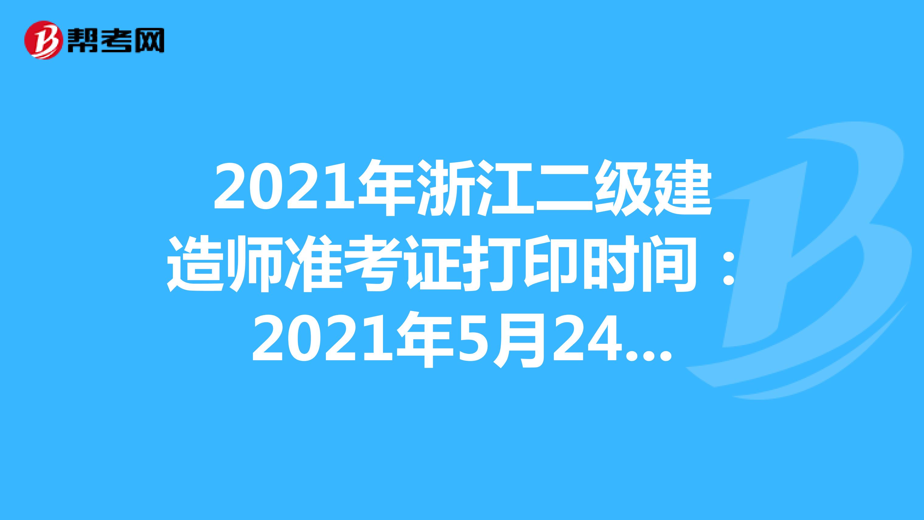 2021年浙江二级建造师准考证打印时间：2021年5月24日-5月30日