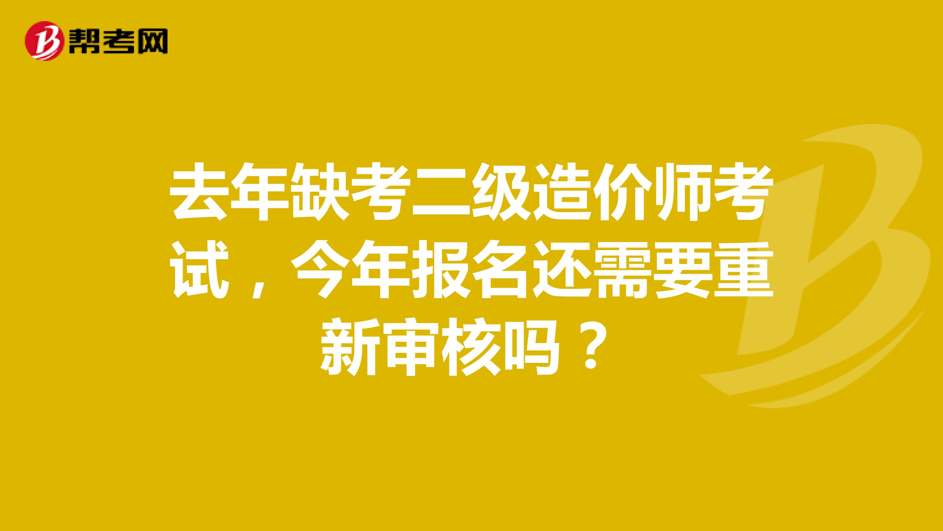去年缺考二級(jí)造價(jià)師考試，今年報(bào)名還需要重新審核嗎？