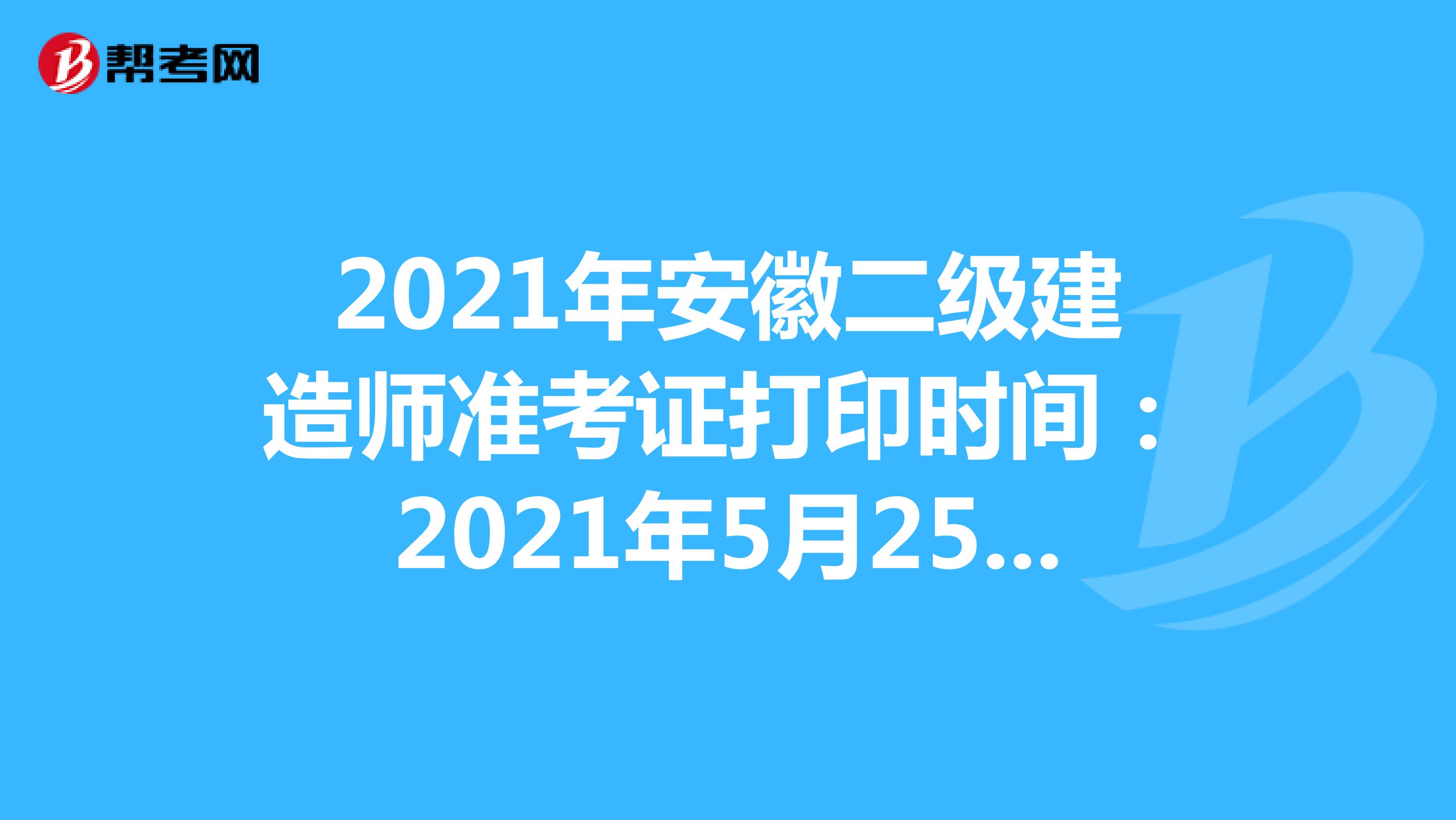 2021年安徽二级建造师准考证打印时间：2021年5月25日16:00