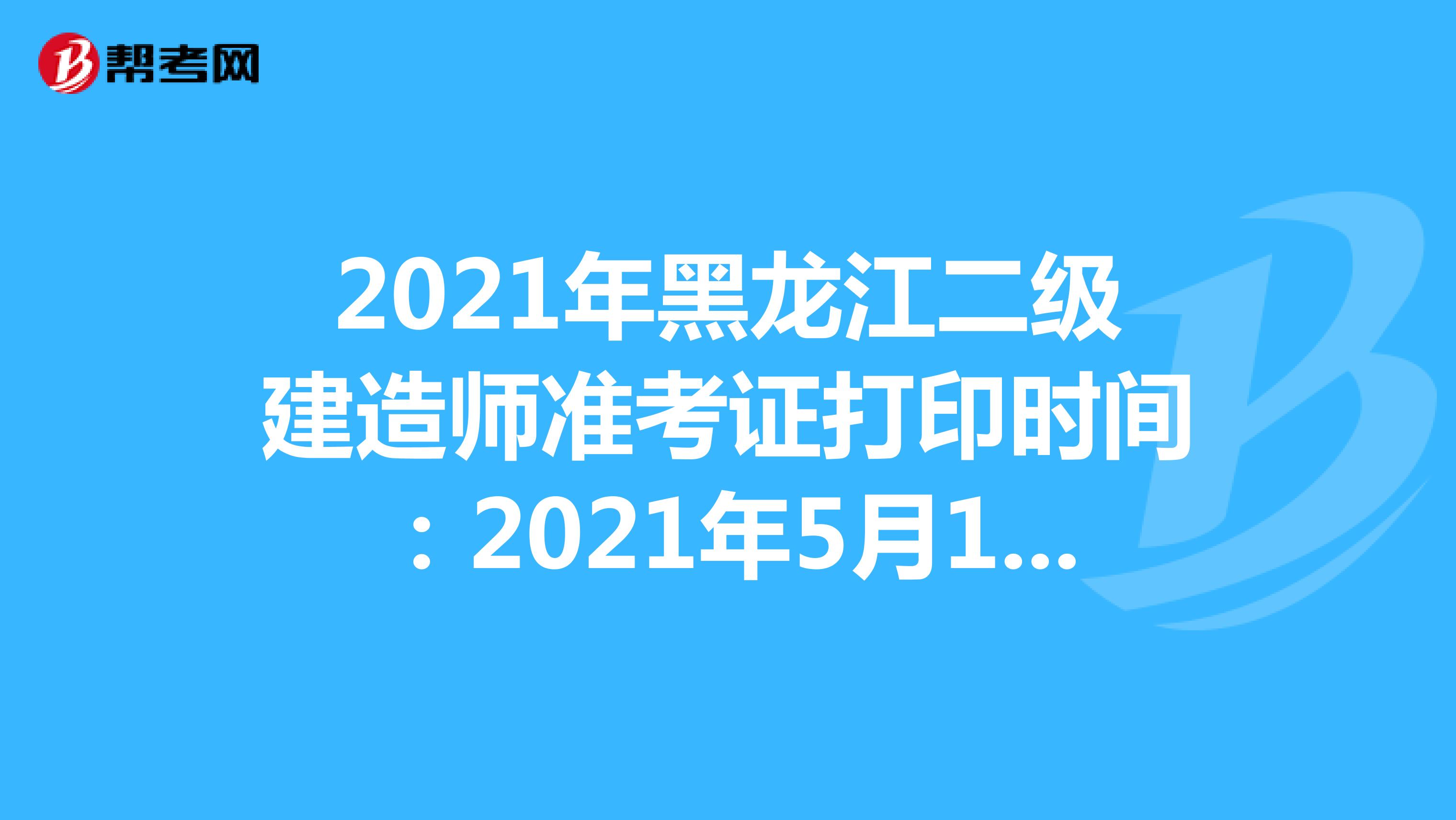 2021年黑龙江二级建造师准考证打印时间：2021年5月17-5月21日