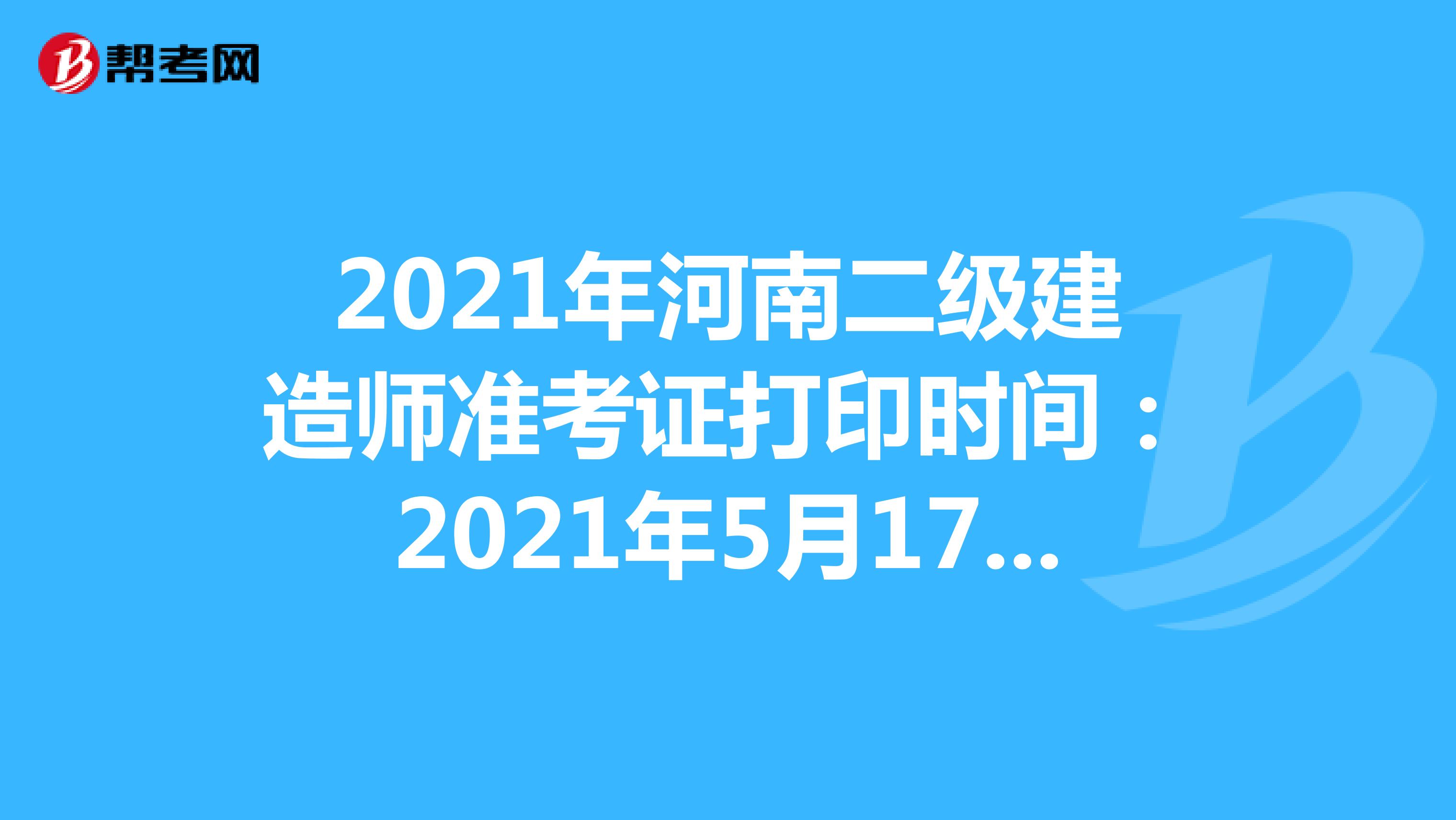 2021年河南二级建造师准考证打印时间：2021年5月17日-23日