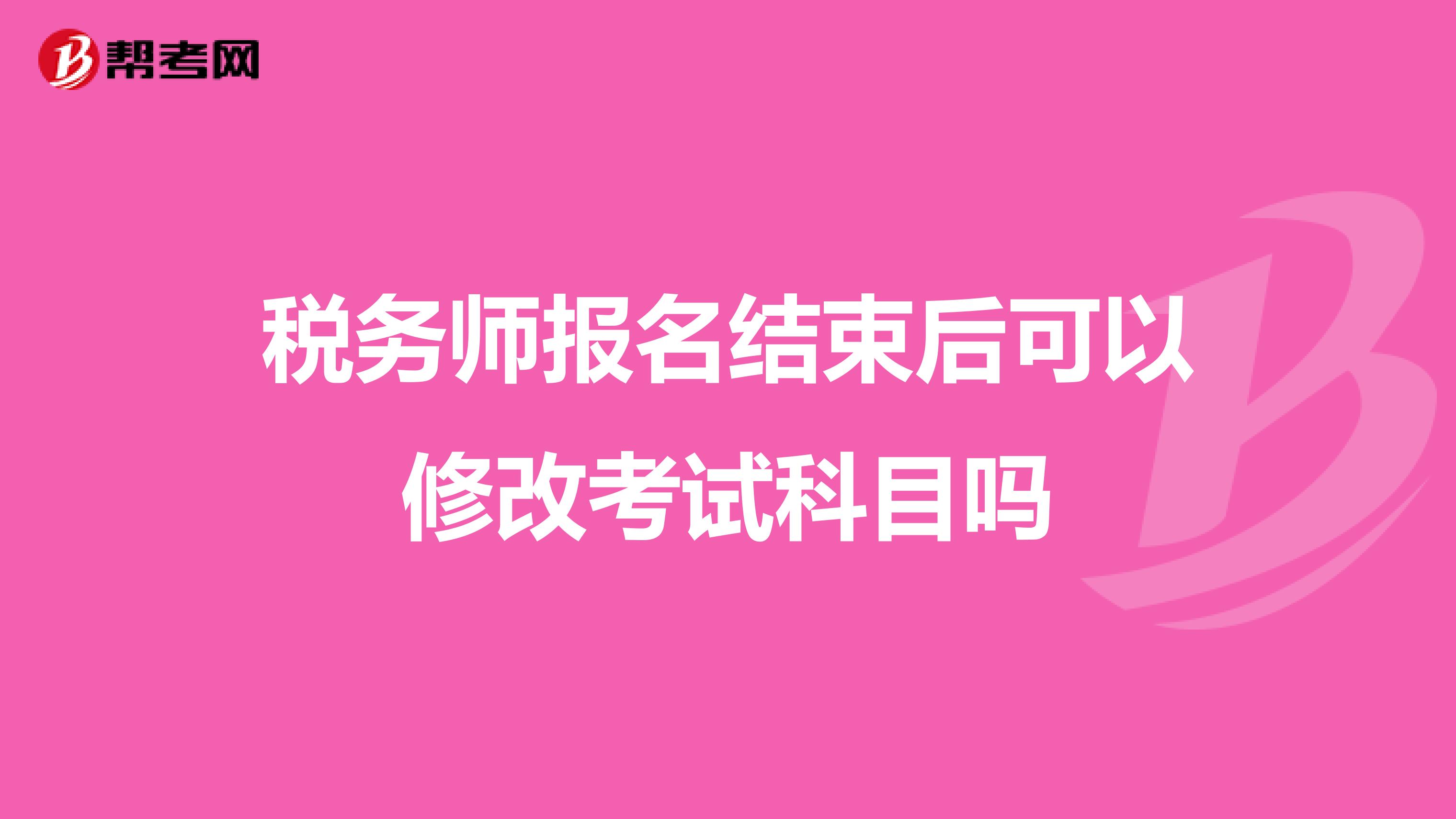 稅務(wù)師報(bào)名結(jié)束后可以修改考試科目嗎