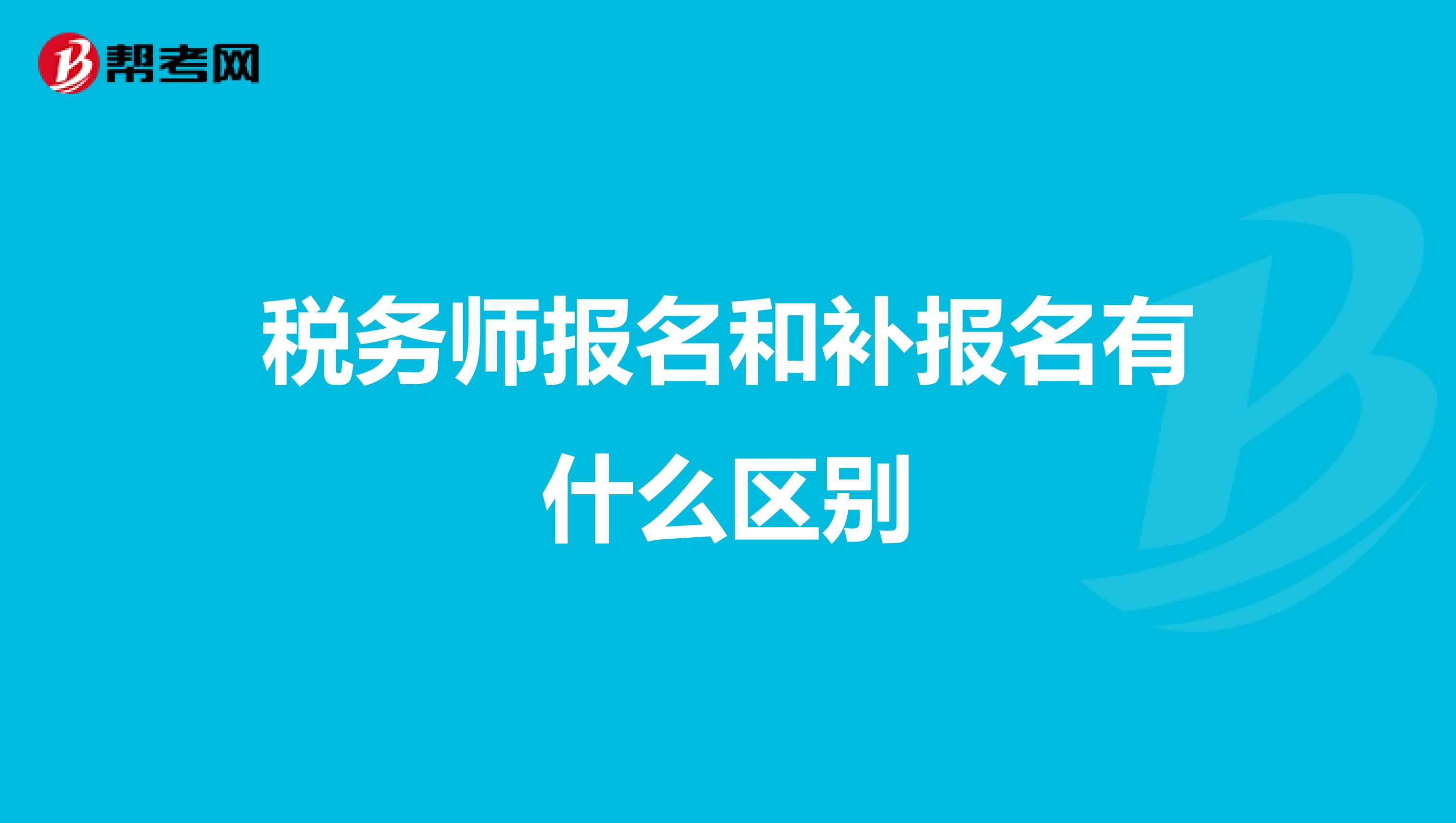 税务师报名和补报名有什么区别