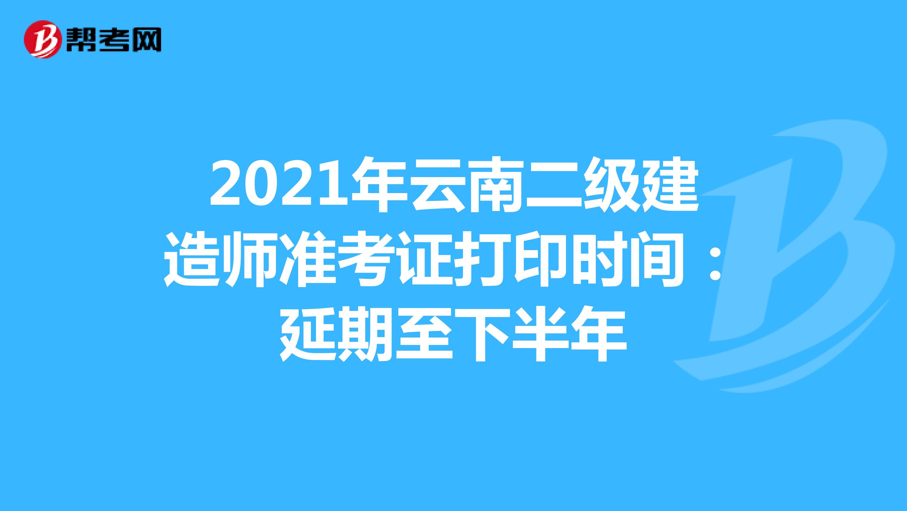 2021年云南二级建造师准考证打印时间：延期至下半年