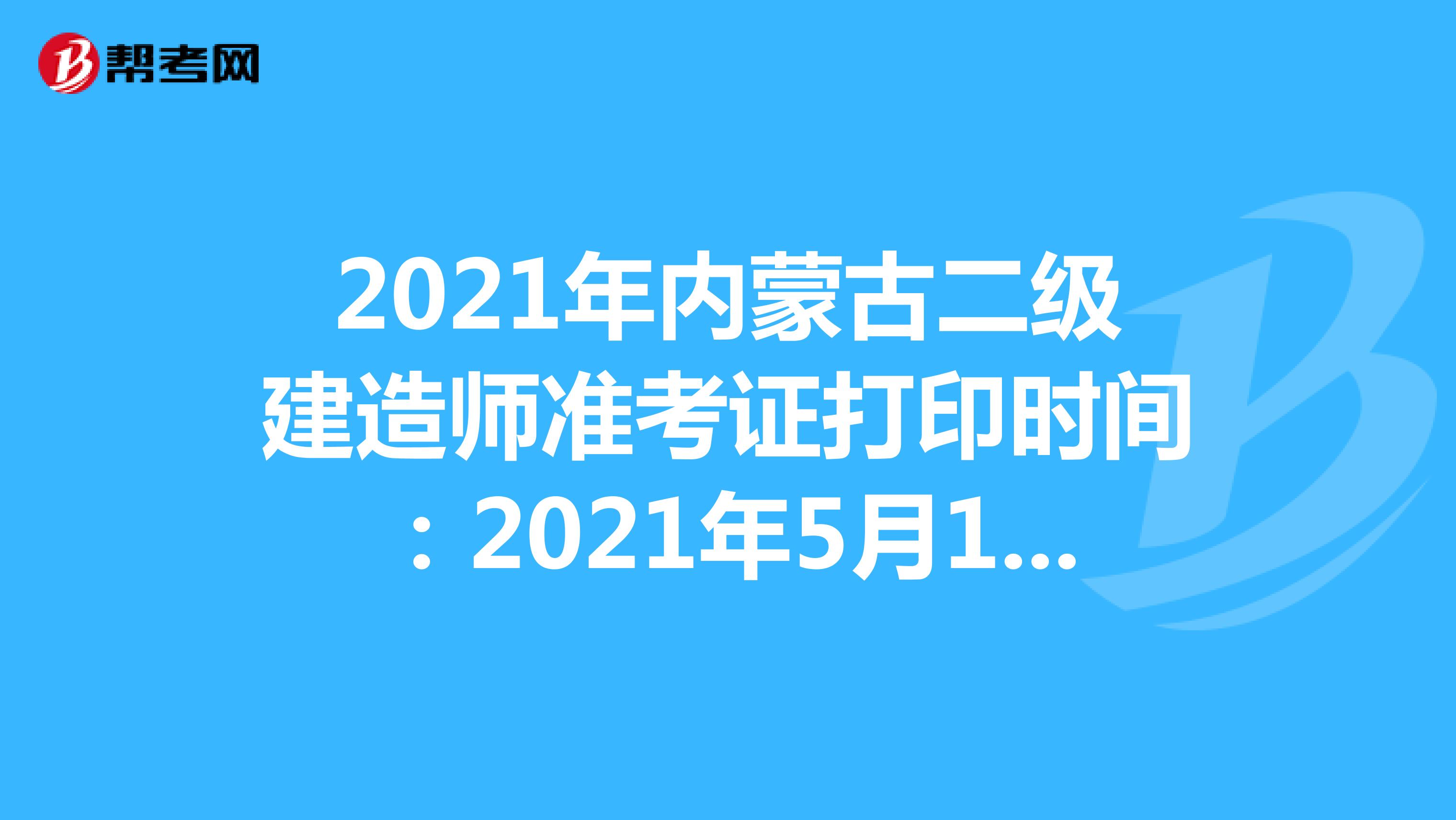 2021年内蒙古二级建造师准考证打印时间：2021年5月17日-21日