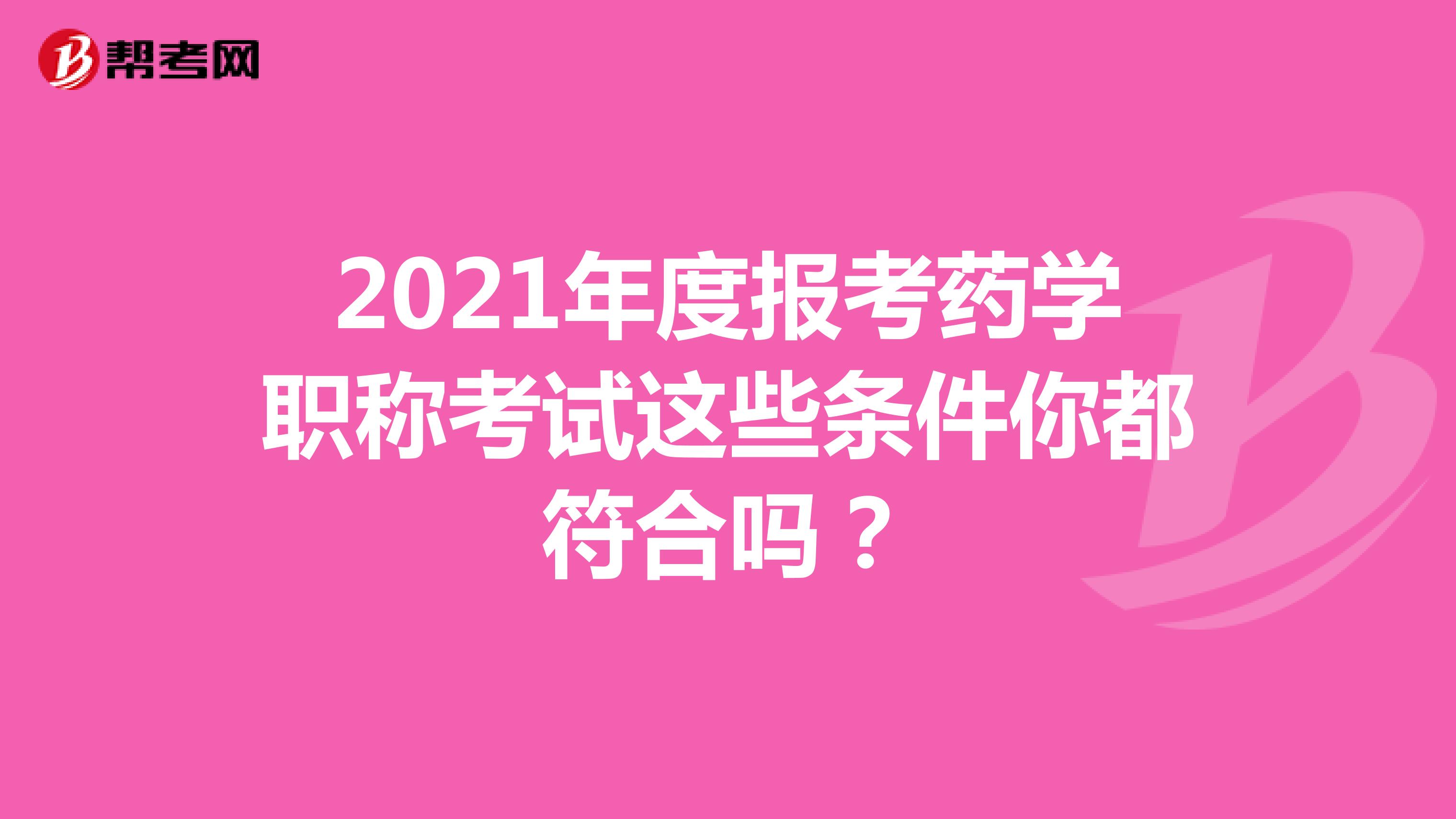 2021年度报考药学职称考试这些条件你都符合吗？