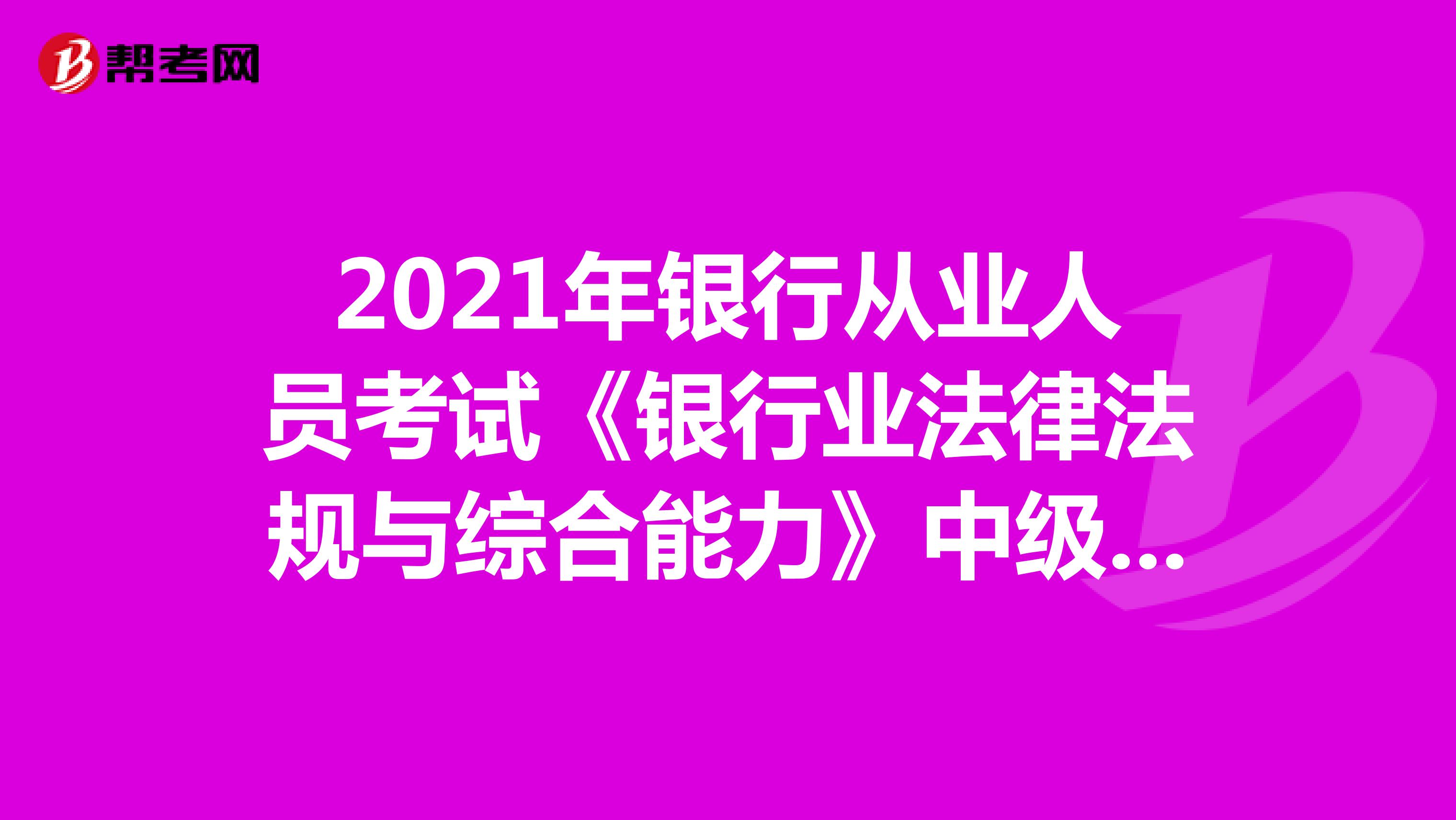 2021年銀行從業人員考試《銀行業法律法規與綜合能力》中級大綱已公布