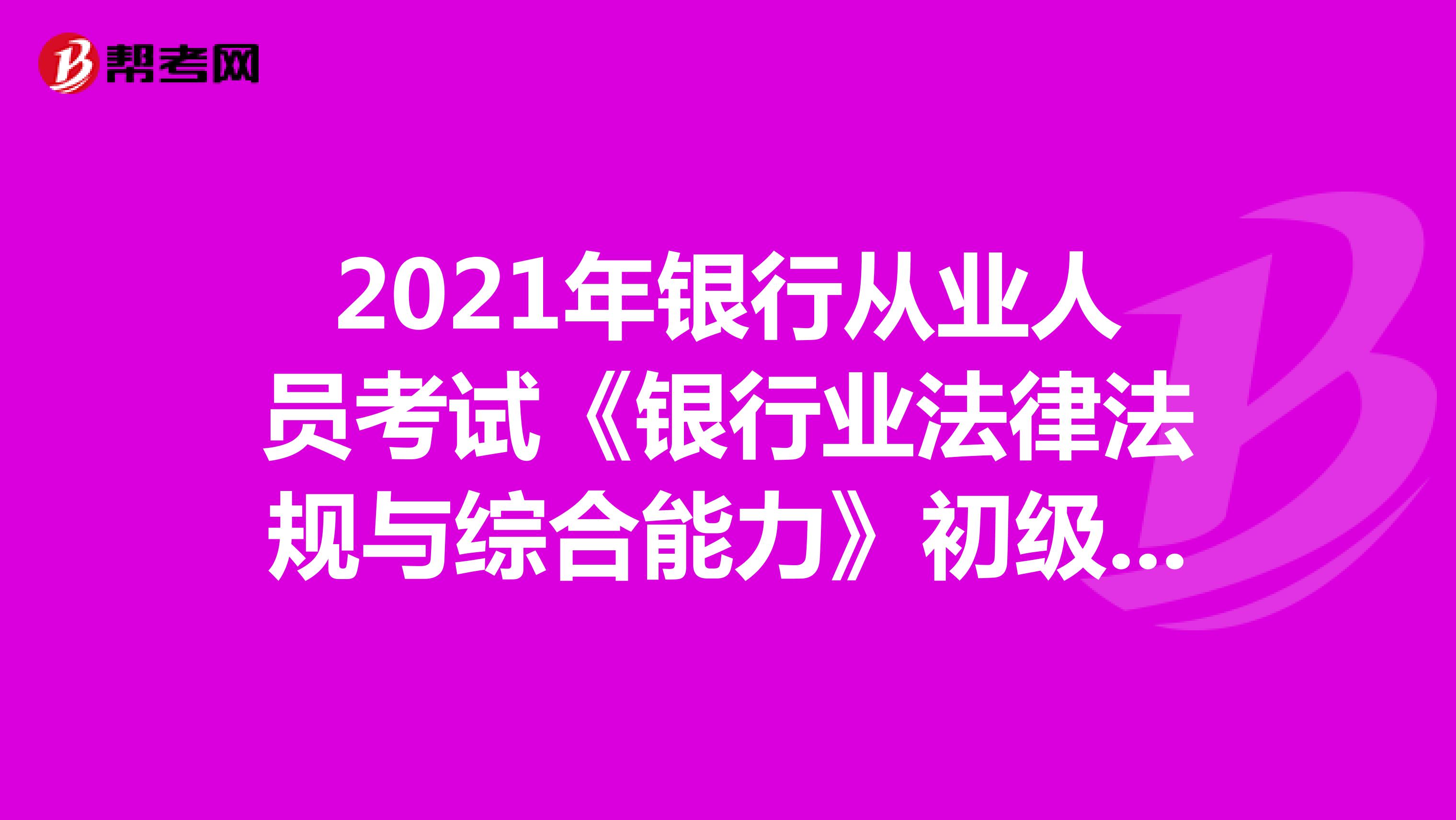 2022年银行从业人员考试《银行业法律法规与综合能力》初级大纲已公布