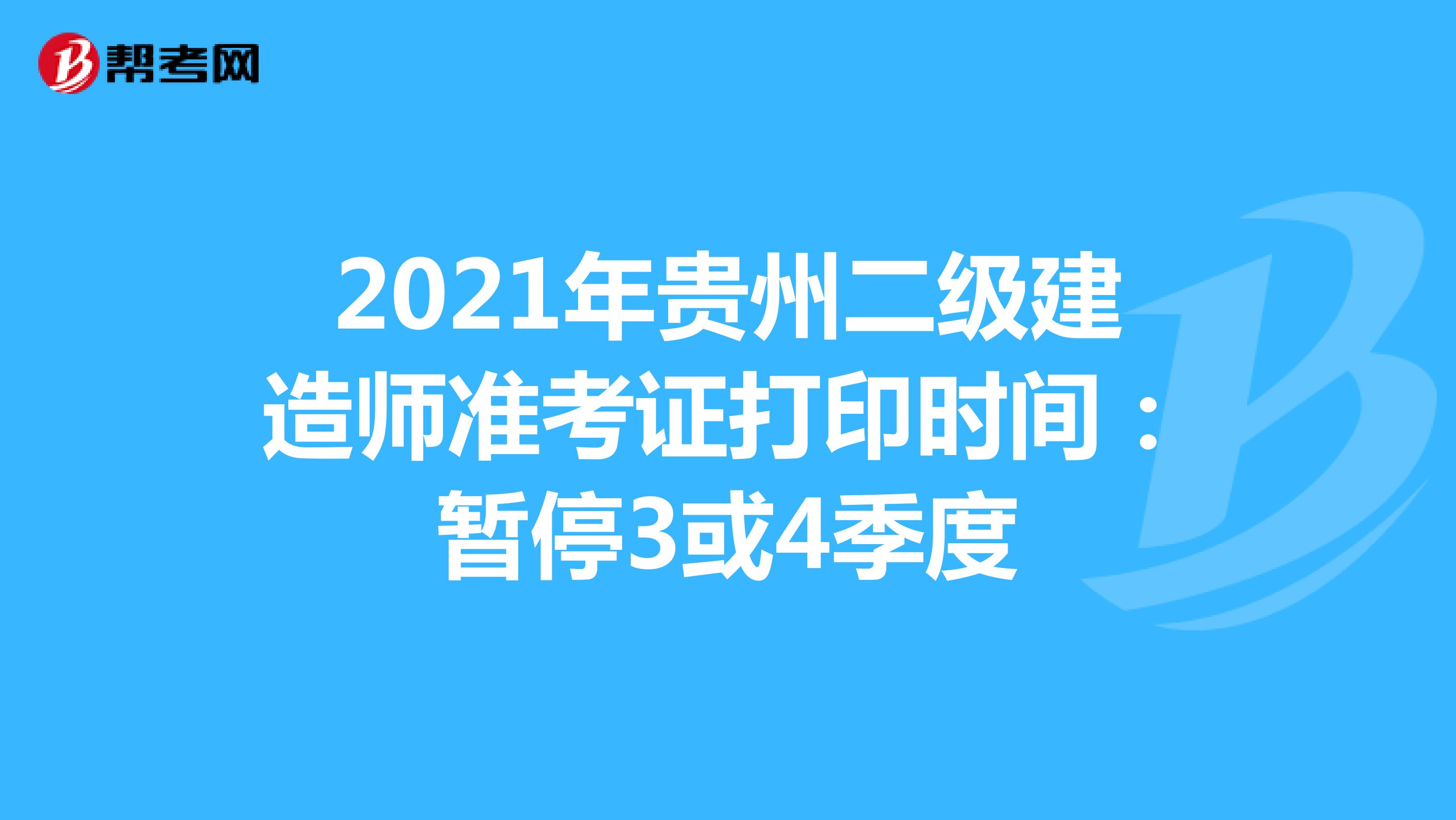 2021年贵州二级建造师准考证打印时间：暂停3或4季度