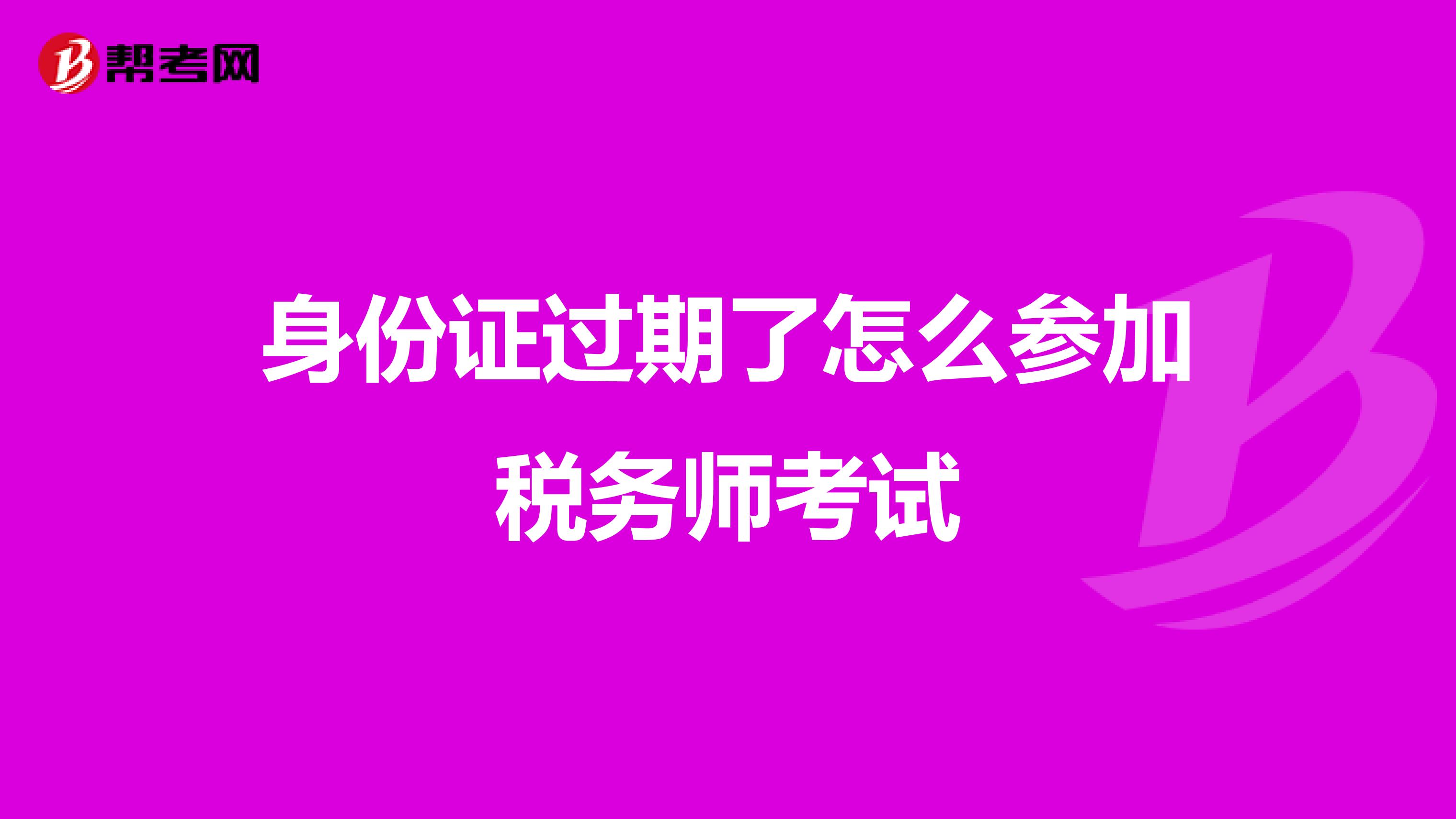 身份證過(guò)期了怎么參加稅務(wù)師考試