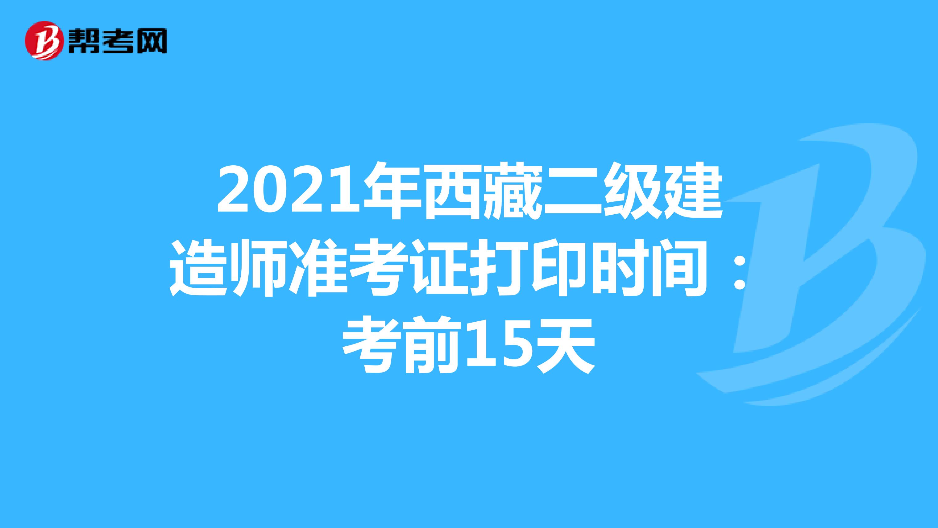 2021年西藏二級建造師準(zhǔn)考證打印時間:考前15天