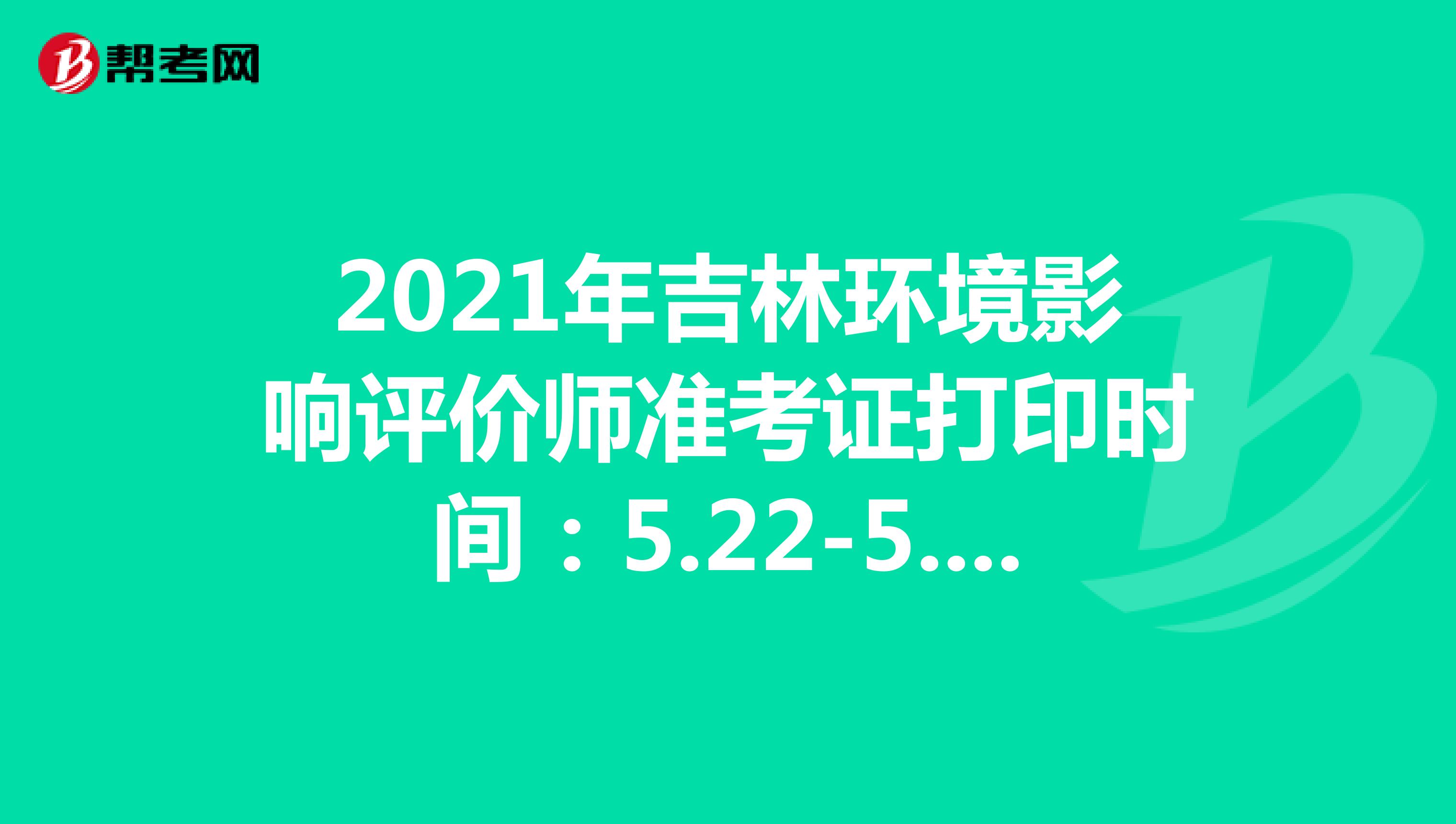 2021年吉林环境影响评价师准考证打印时间：5.22-5.28