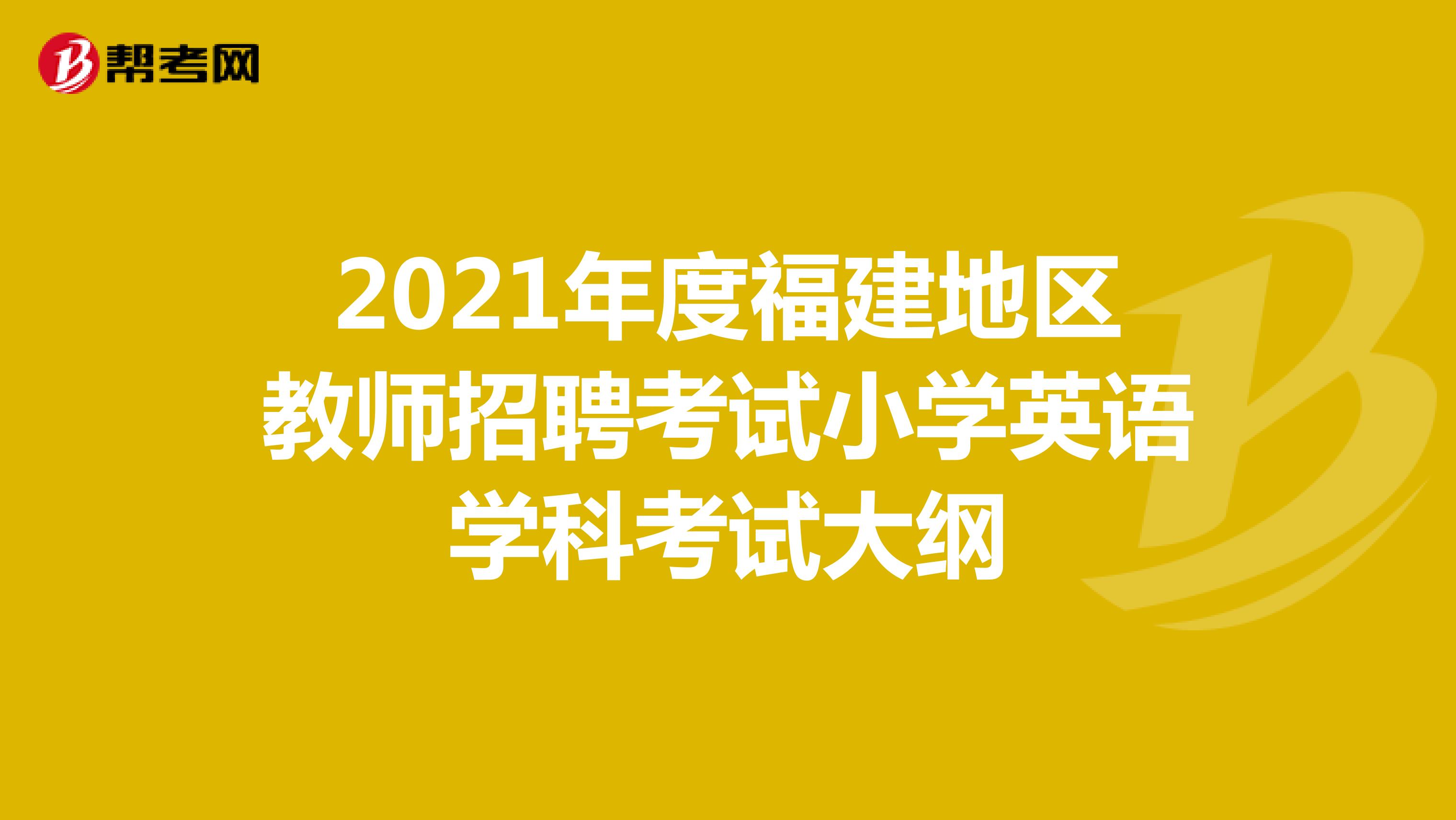 2021年度福建地区教师招聘考试小学英语学科考试大纲