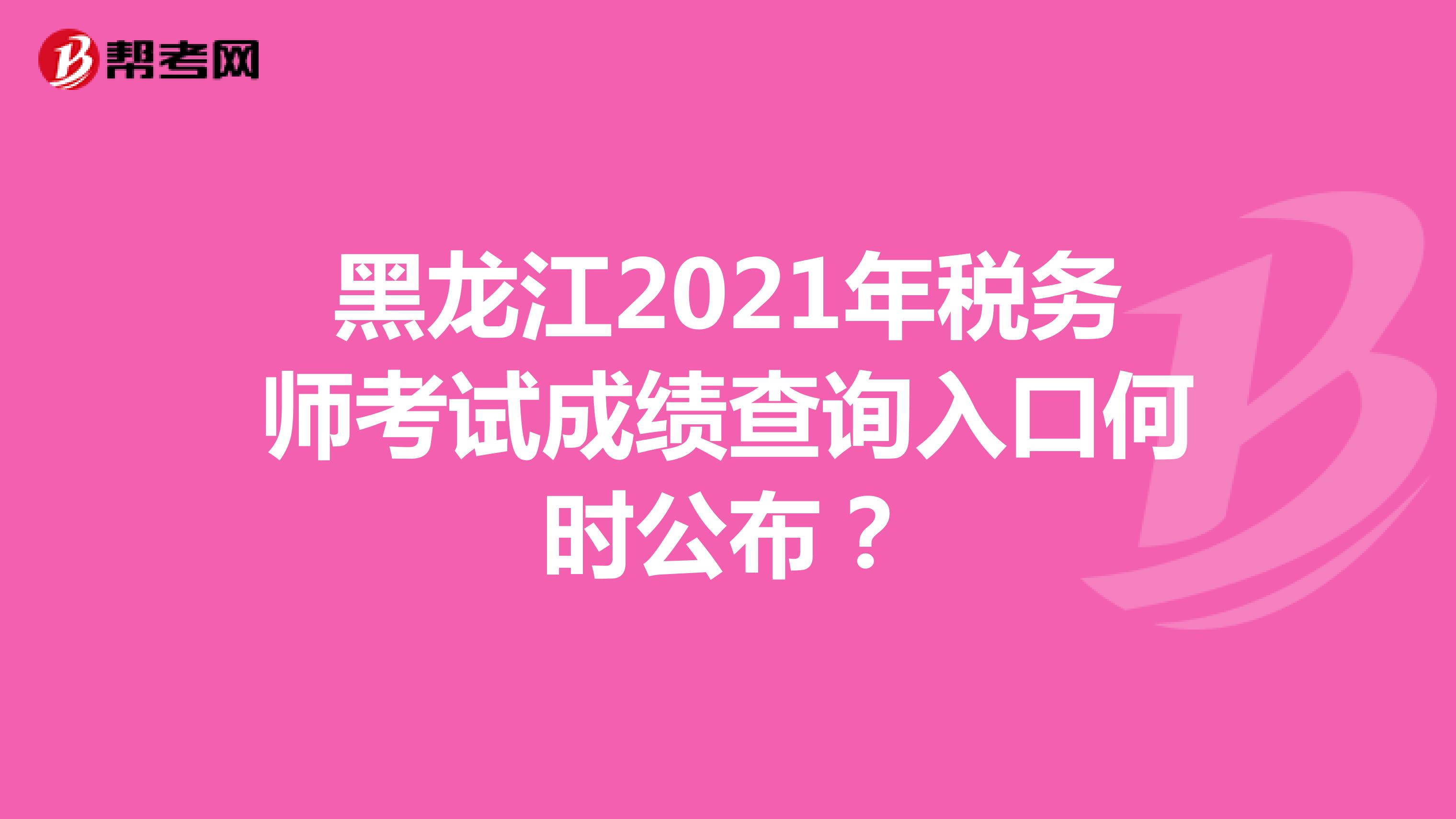 黑龙江2021年税务师考试成绩查询入口何时公布？