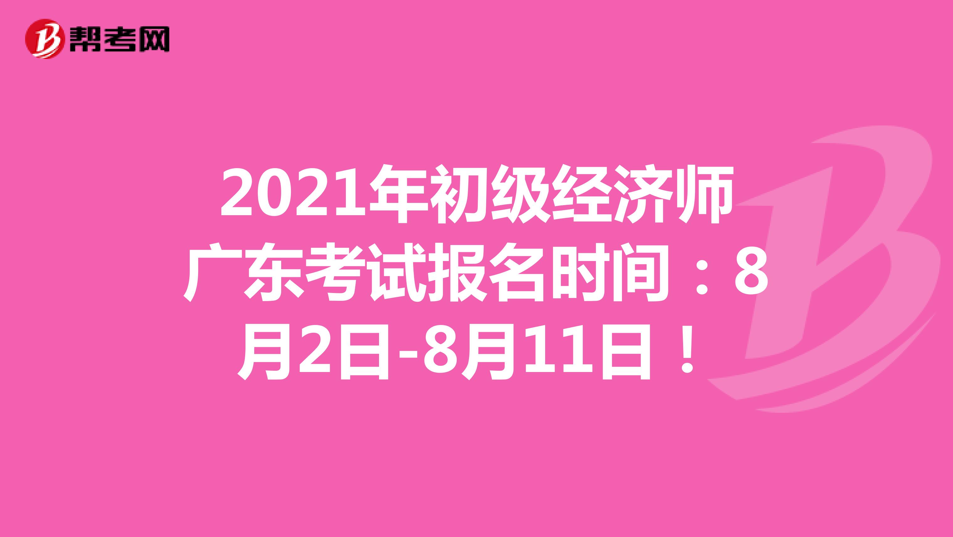 2021年初级经济师广东考试报名时间：8月2日-8月11日！