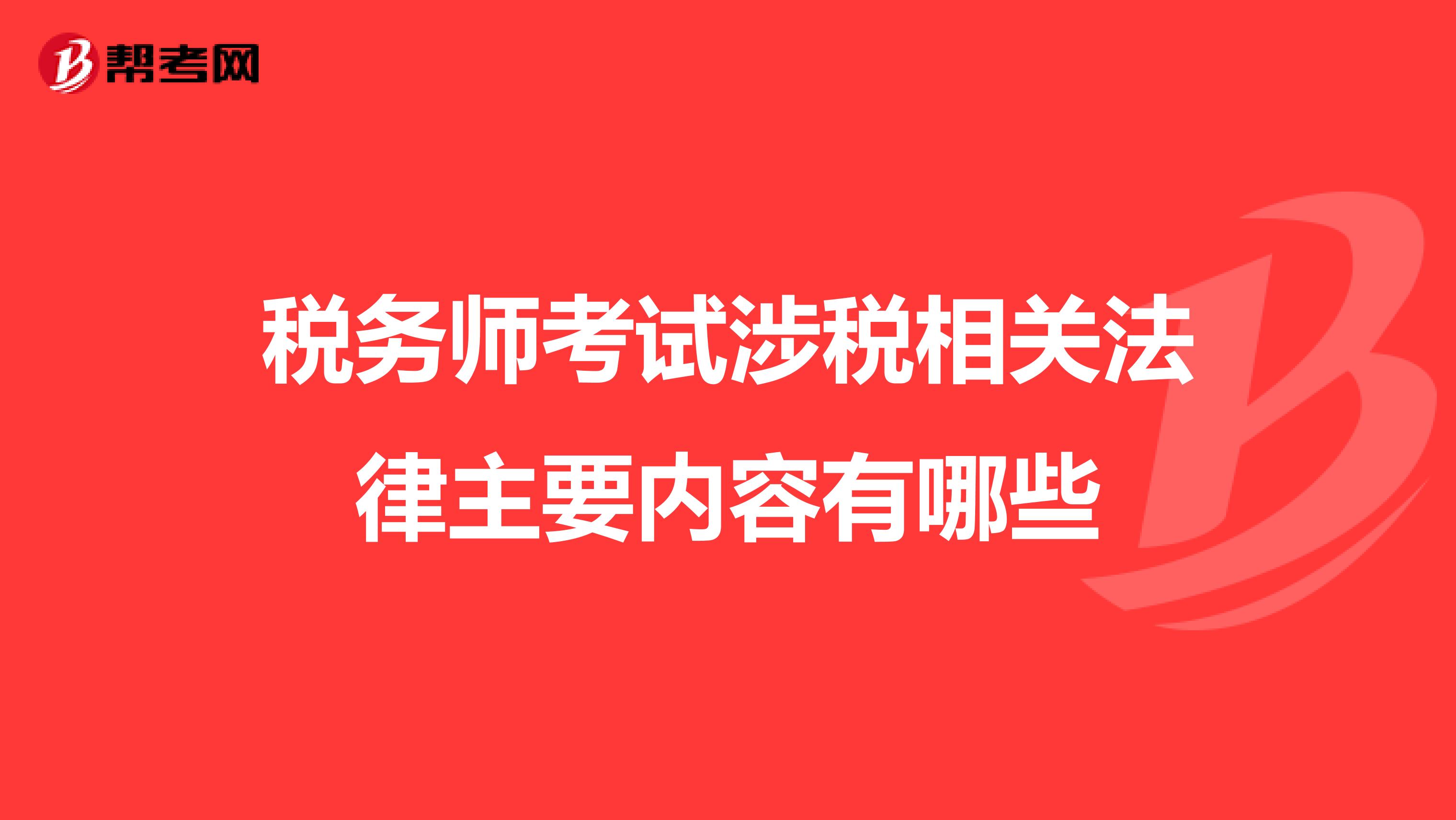 税务师考试涉税相关法律主要内容有哪些