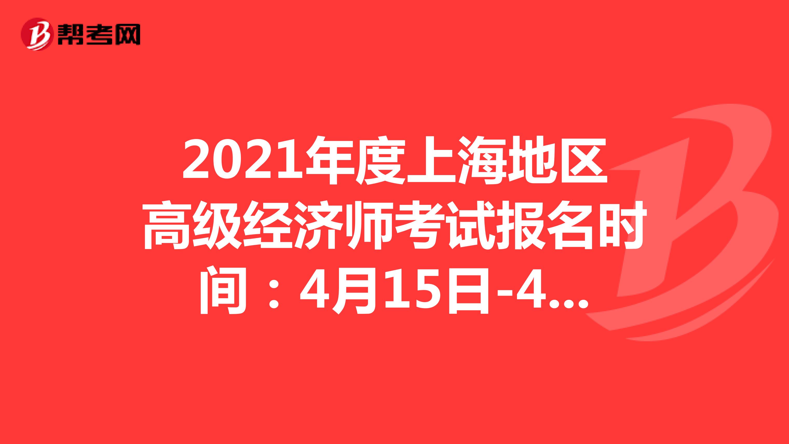 2021年度上海地区高级经济师考试报名时间：4月15日-4月22日