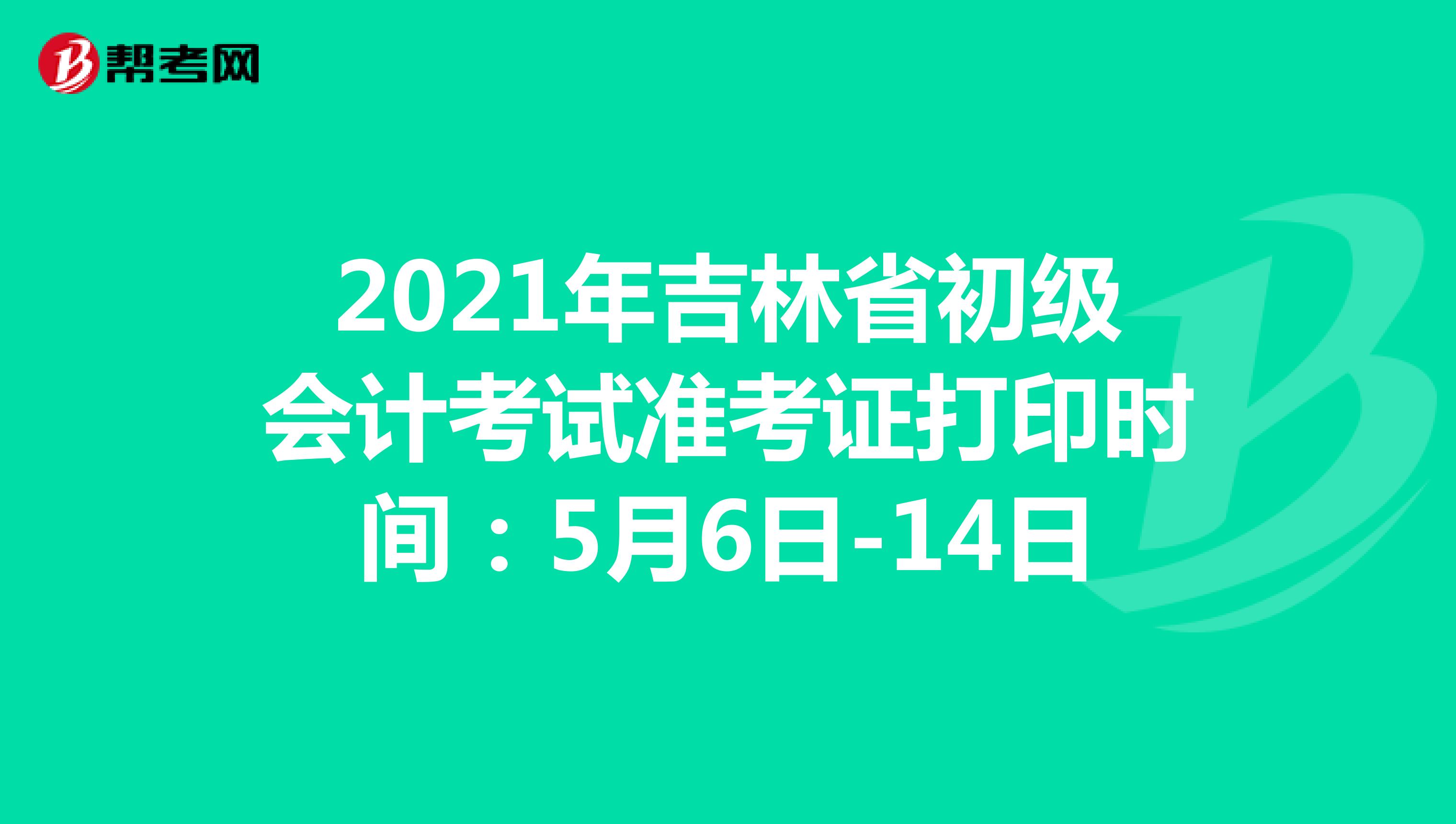 2021年吉林省初级会计考试准考证打印时间：5月6日-14日