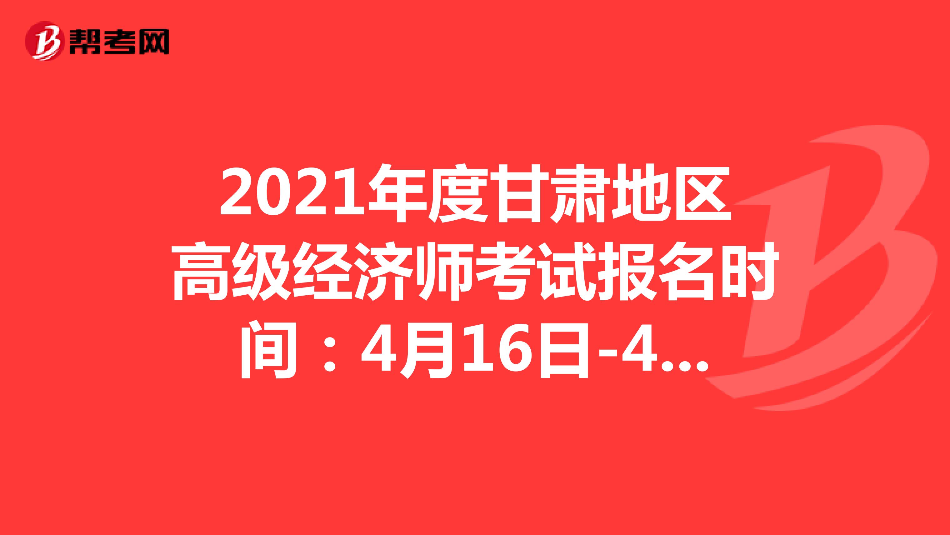 2021年度甘肃地区高级经济师考试报名时间：4月16日-4月23日
