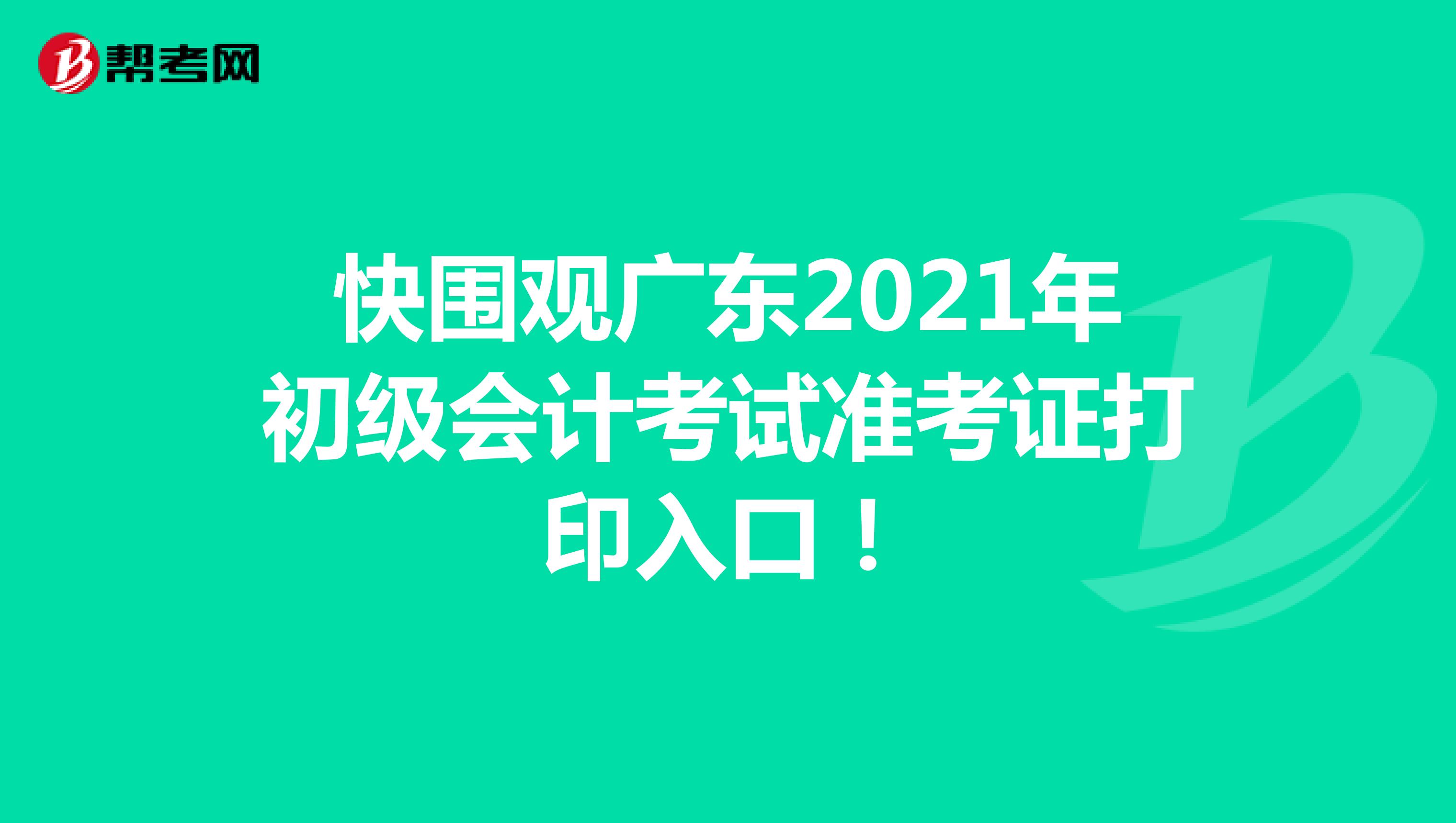 快围观广东2021年初级会计考试准考证打印入口！