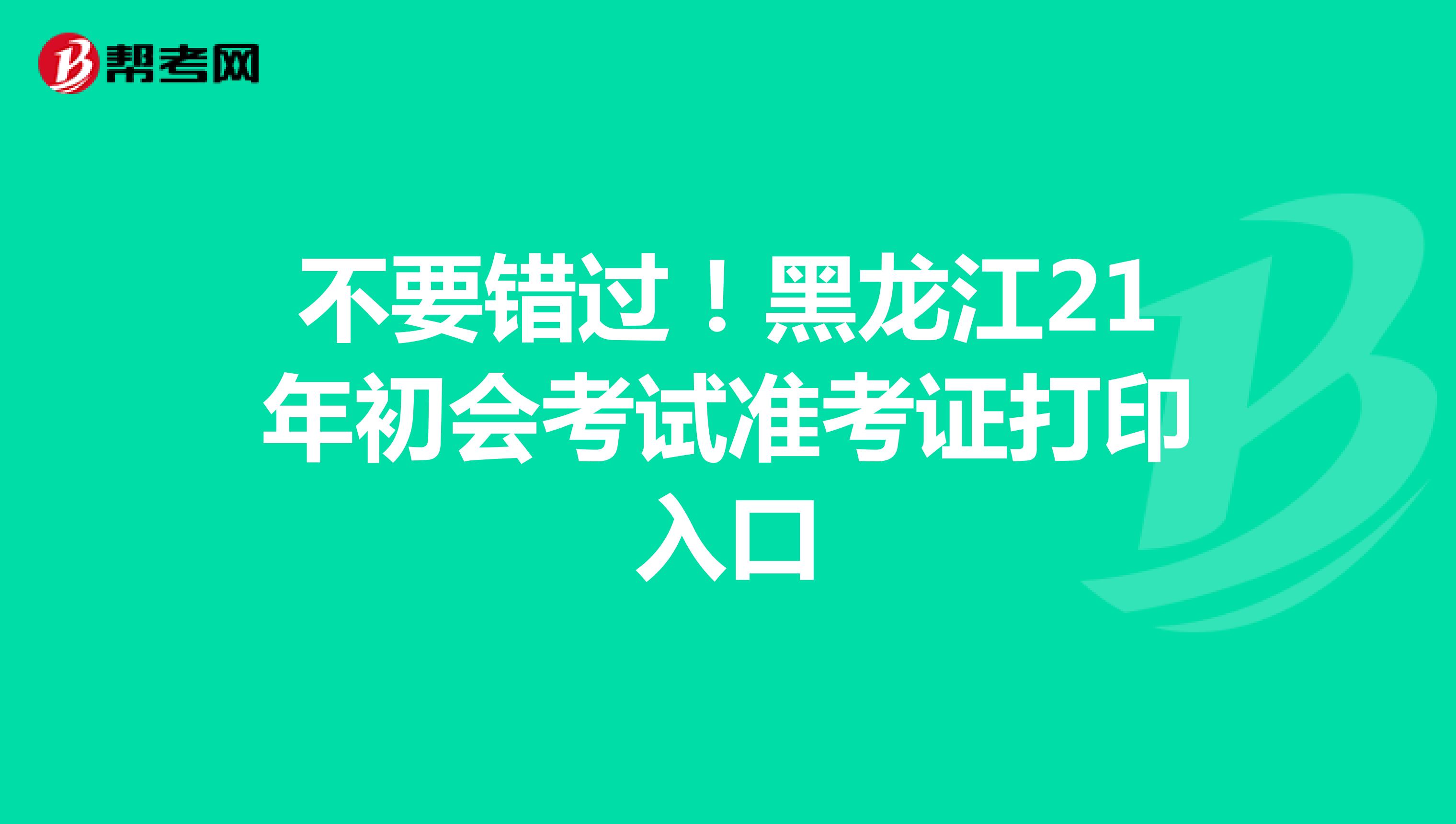 不要错过！黑龙江21年初会考试准考证打印入口