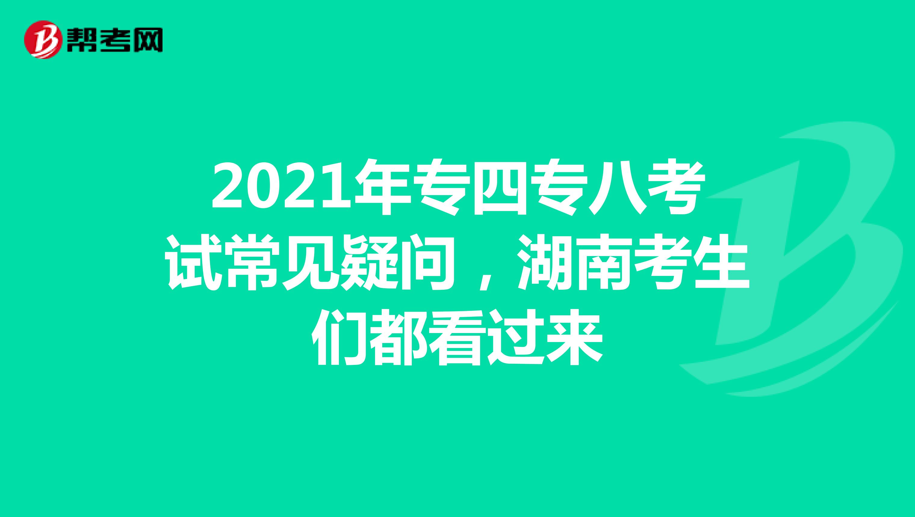 2021年专四专八考试常见疑问，湖南考生们都看过来