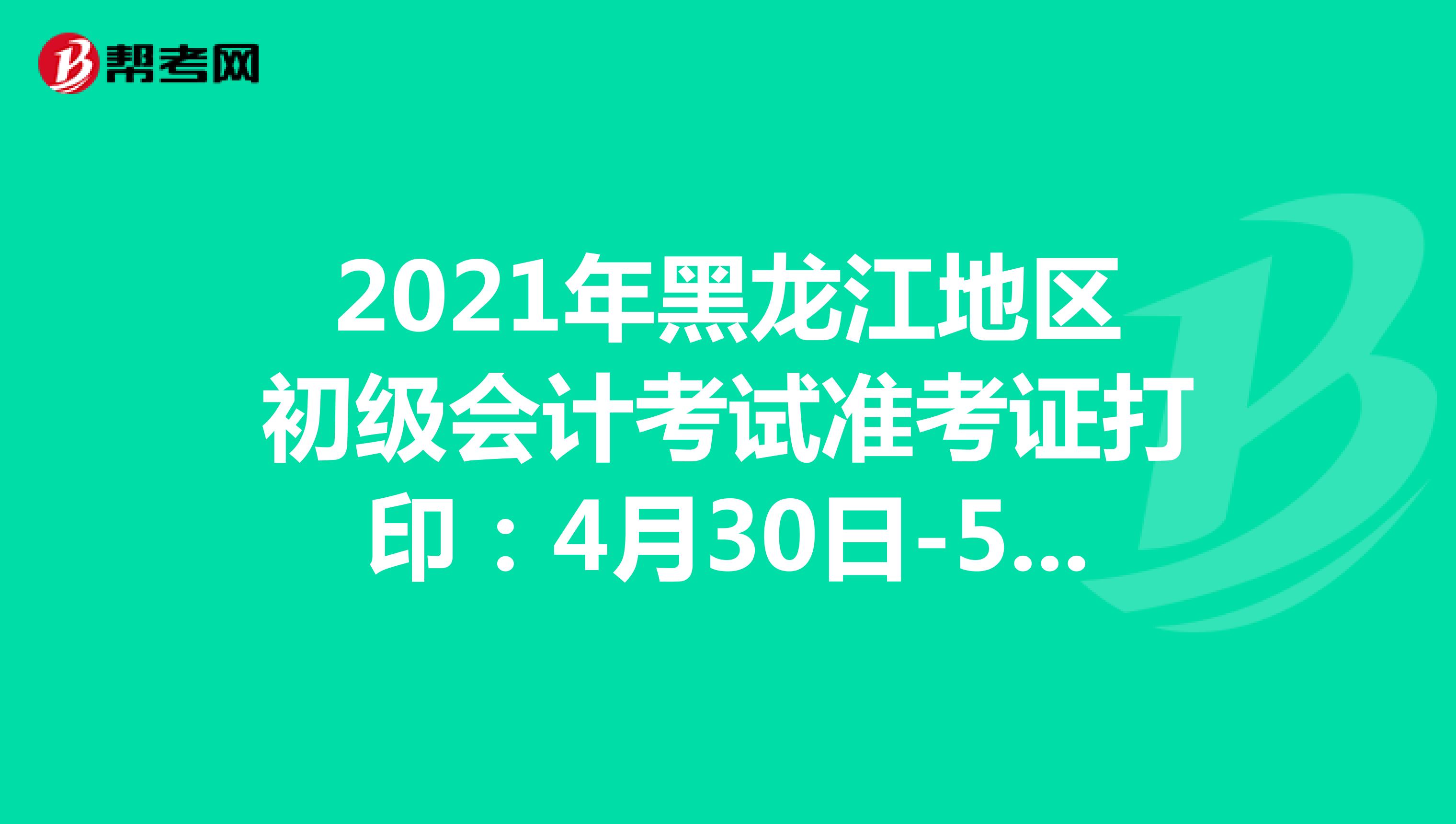 2021年黑龙江地区初级会计考试准考证打印：4月30日-5月14日