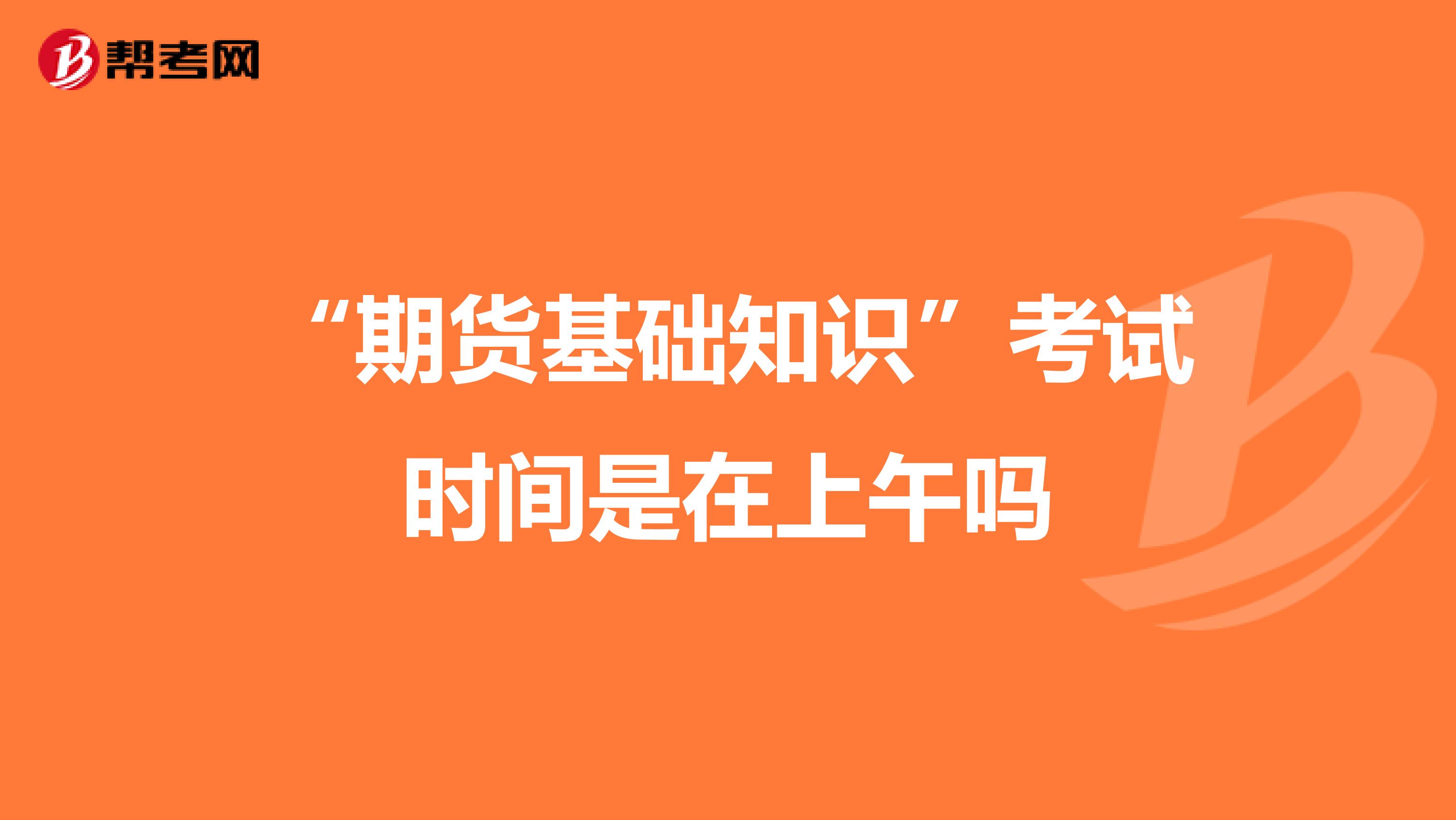 “期貨基礎(chǔ)知識”考試時間是在上午嗎