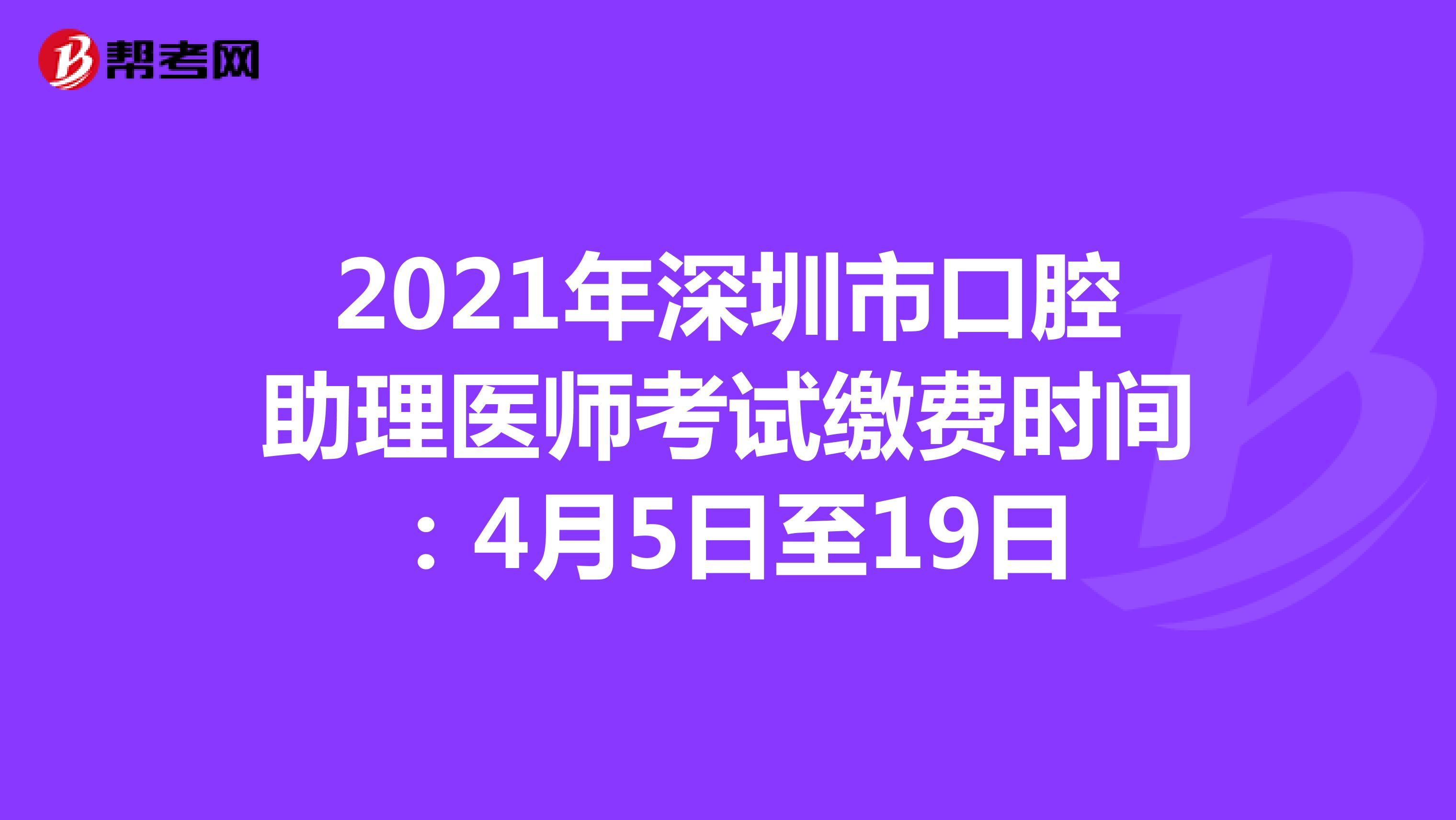 2021年深圳市口腔助理医师考试缴费时间：4月5日至19日