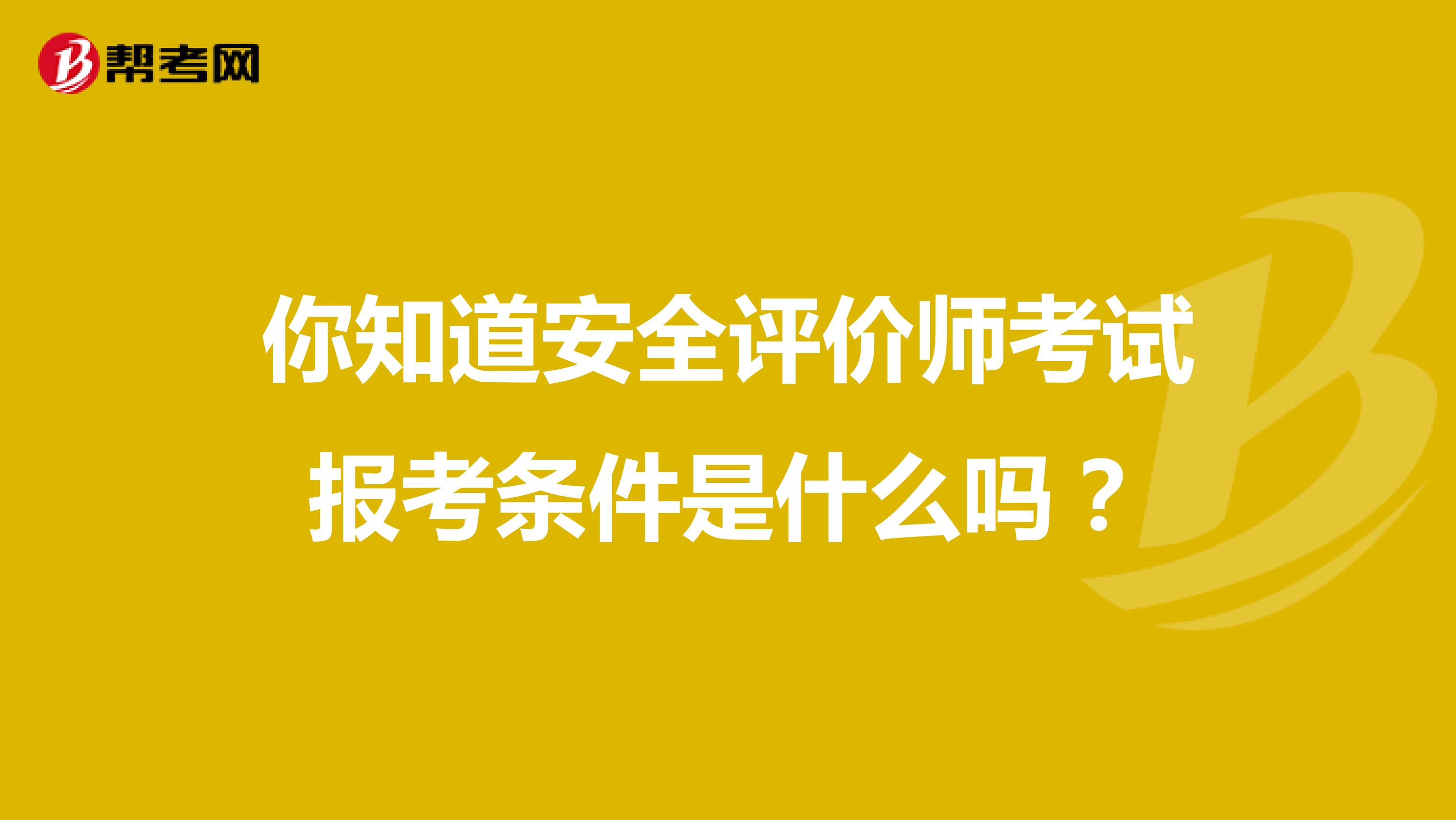 你知道安全评价师考试报考条件是什么吗？
