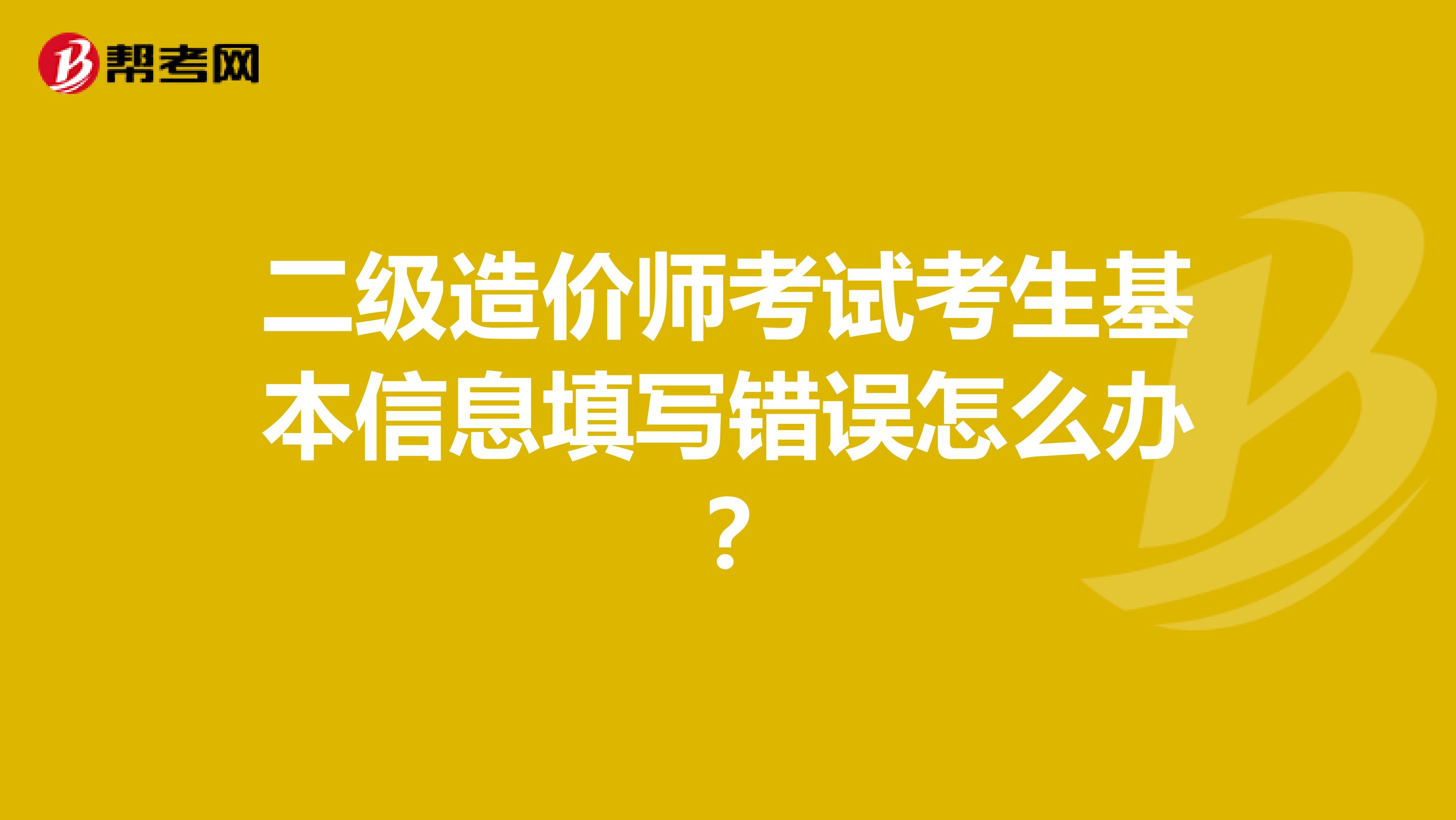 二级造价师考试考生基本信息填写错误怎么办？