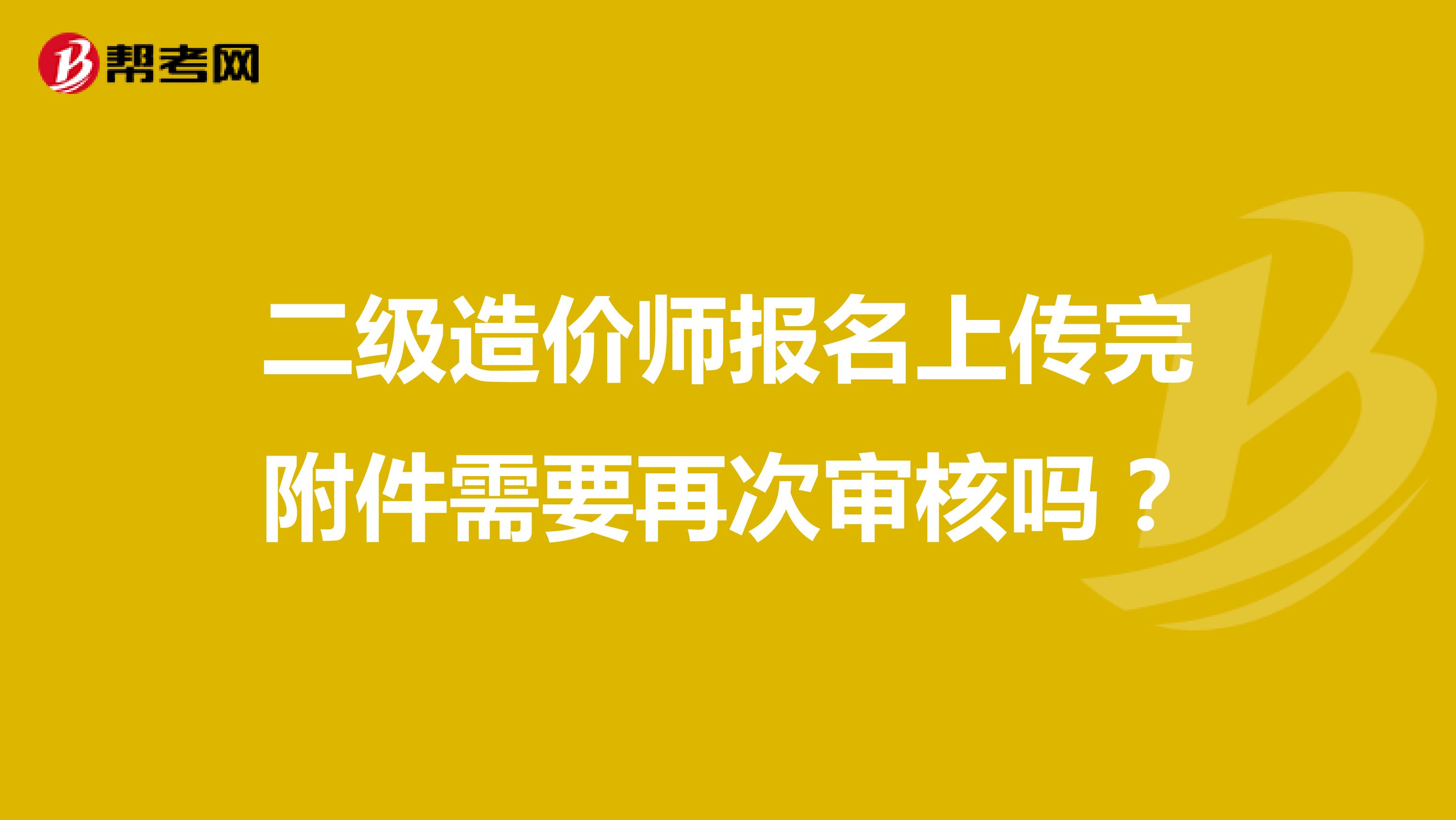二级造价师报名上传完附件需要再次审核吗?