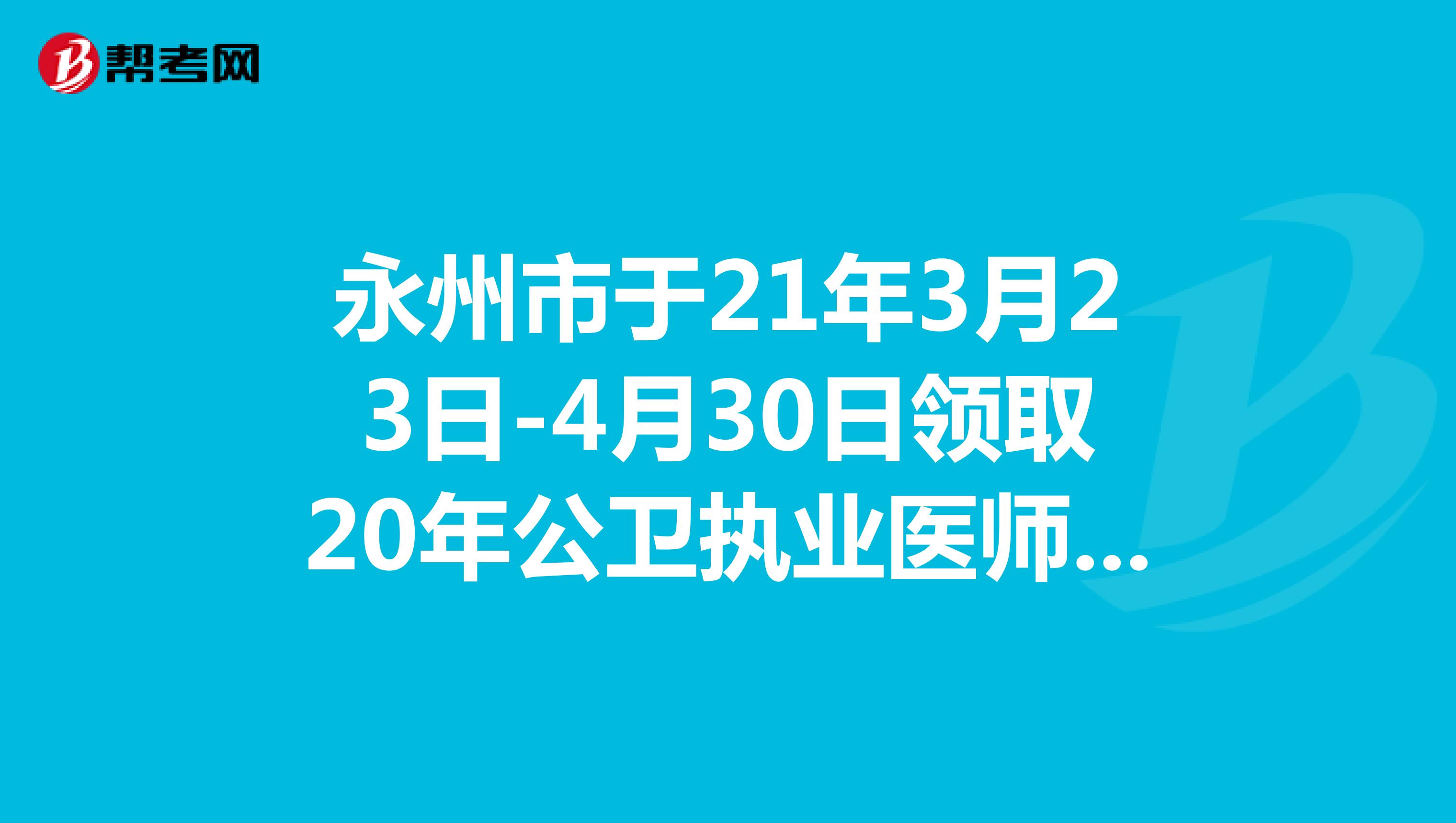 永州市于21年3月23日-4月30日领取20年公卫执业医师合格证书