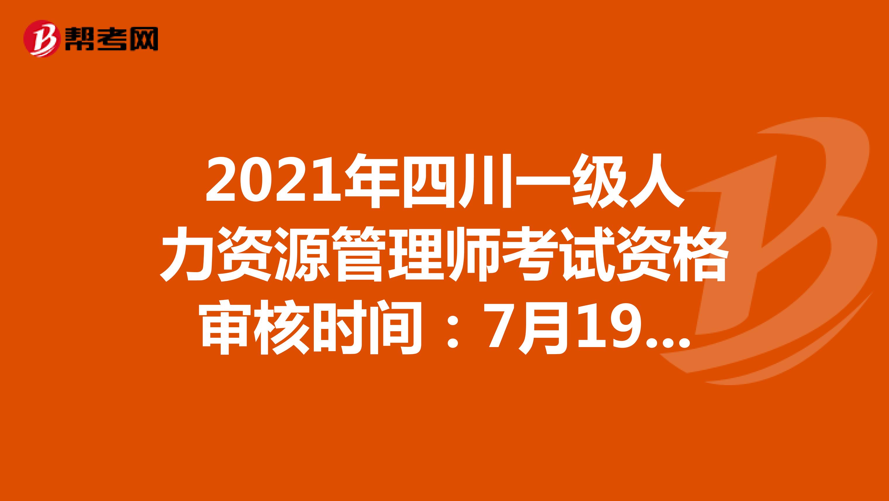2021年四川一级人力资源管理师考试资格审核时间：7月19日-8月23日