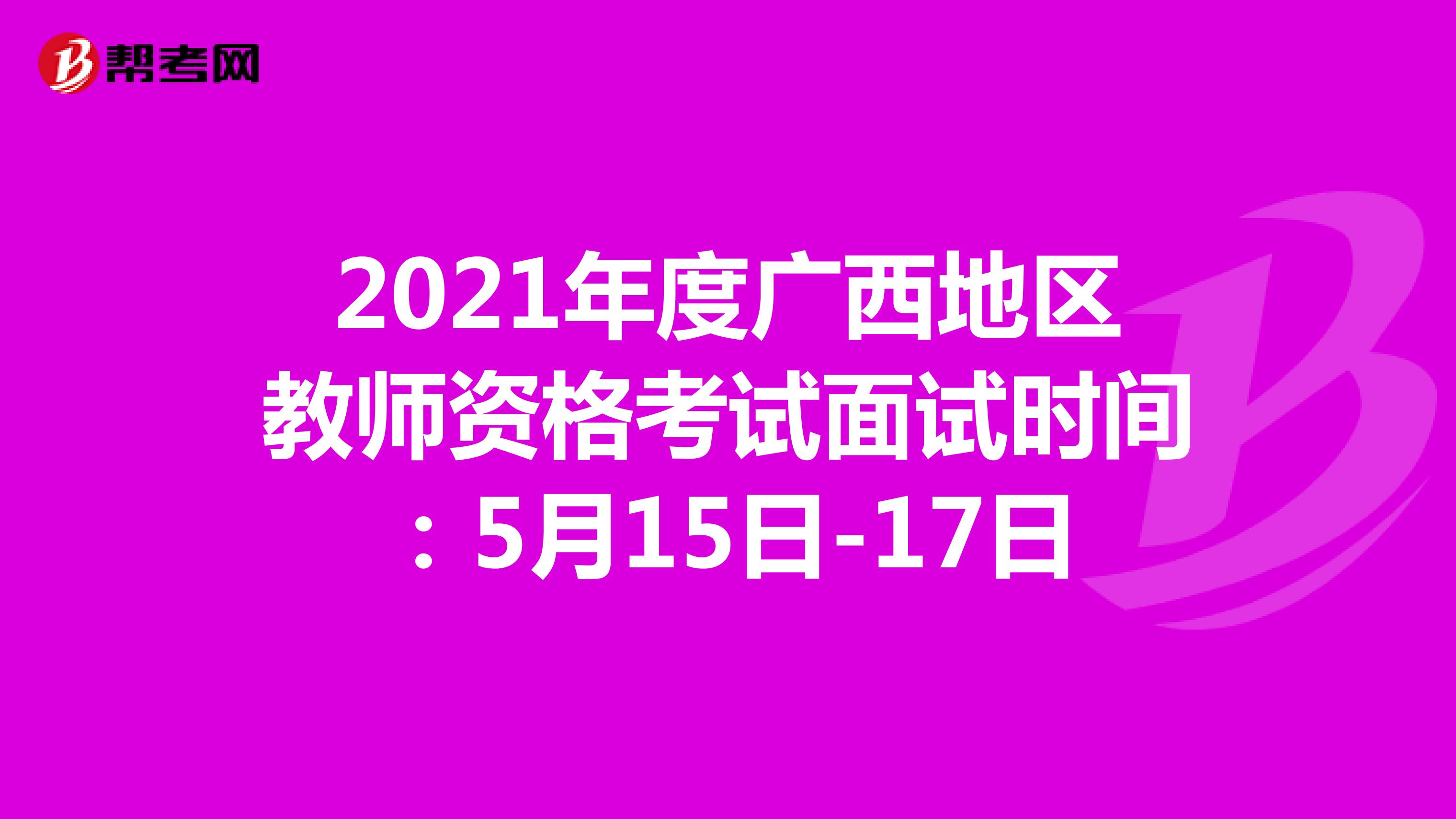 2021年度广西地区教师资格考试面试时间：5月15日-17日