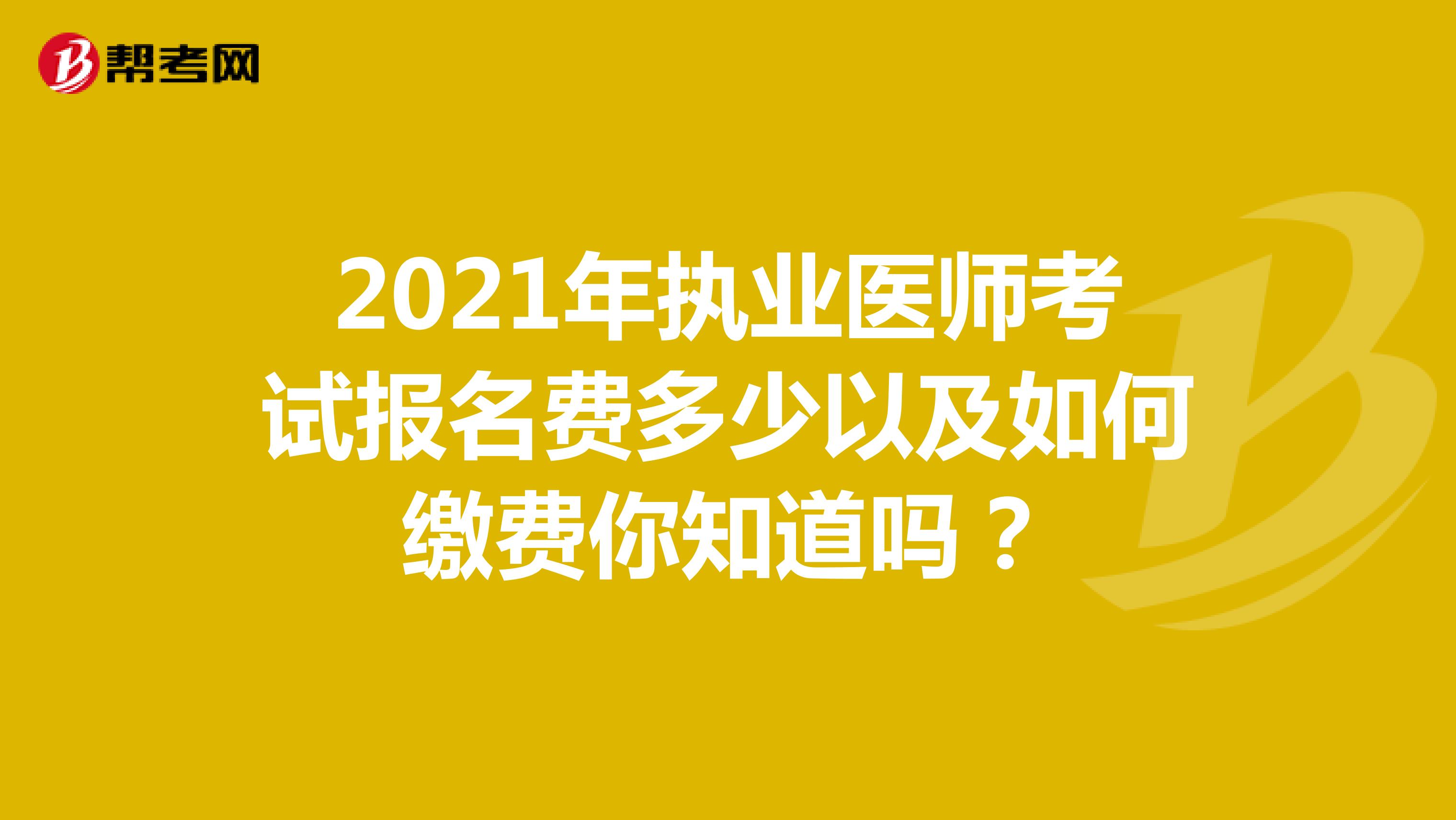 2021年执业医师考试报名费多少以及如何缴费你知道吗？