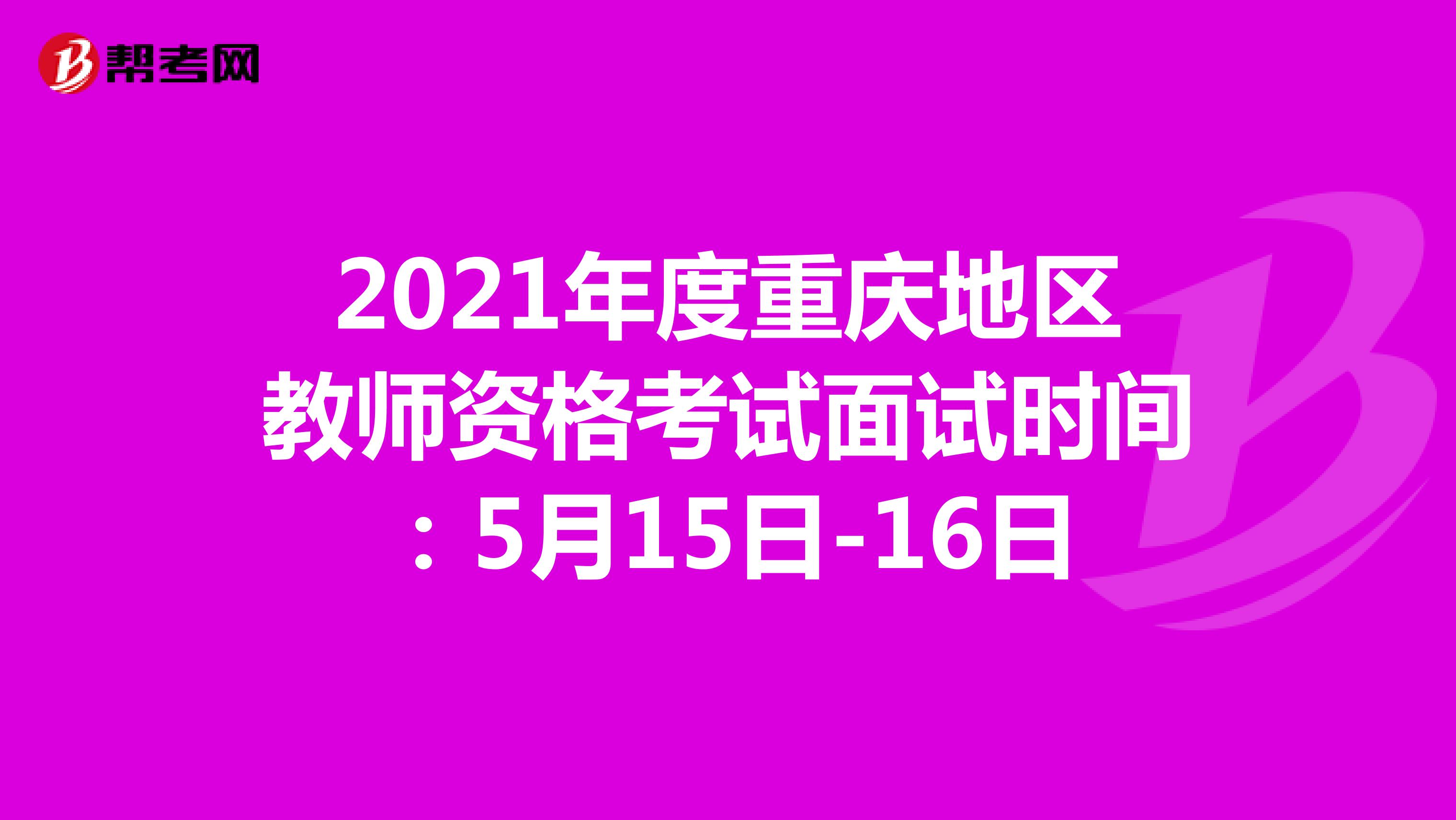 2021年度重庆地区教师资格考试面试时间：5月15日-16日