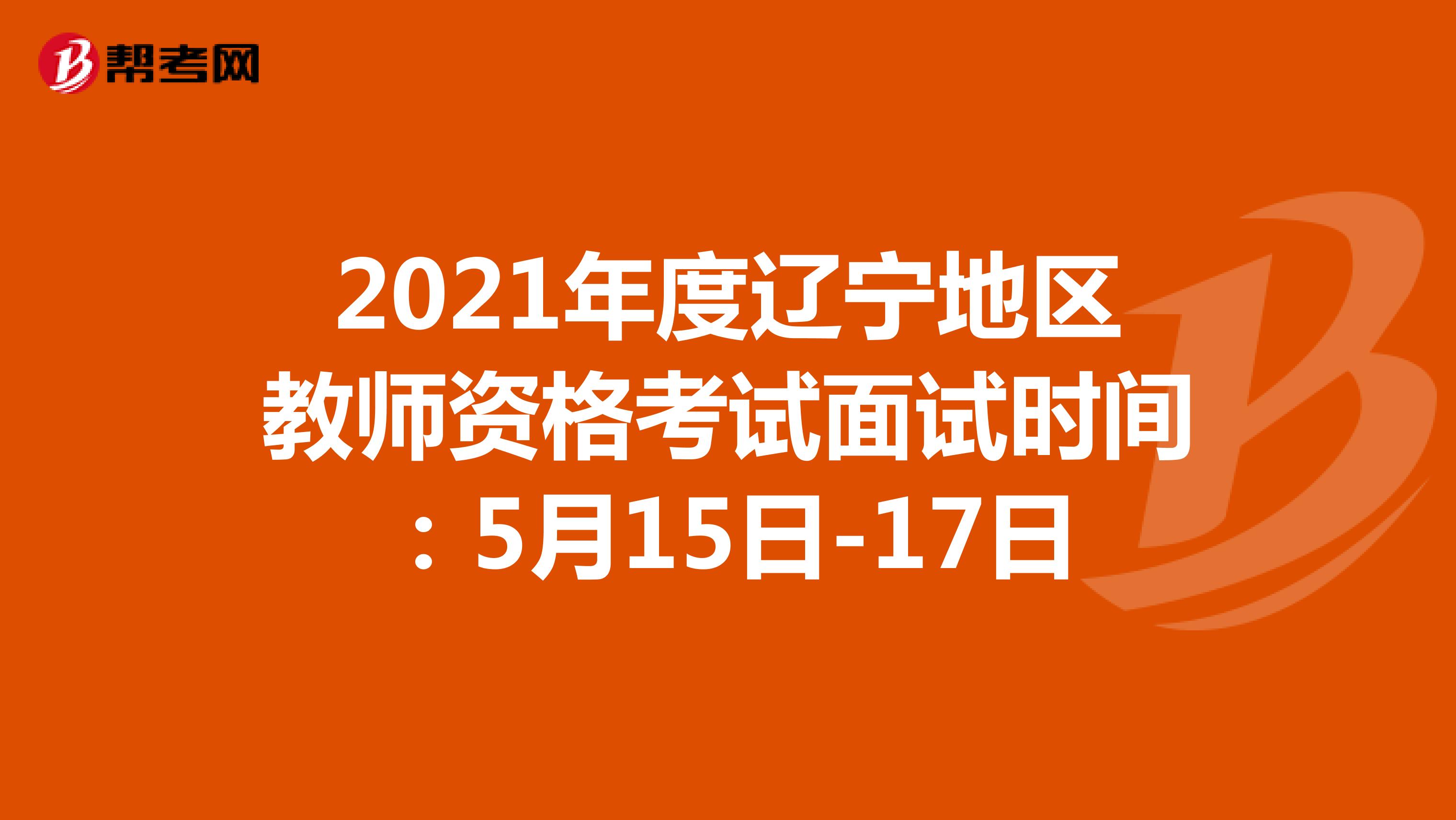 2021年度辽宁地区教师资格考试面试时间：5月15日-17日
